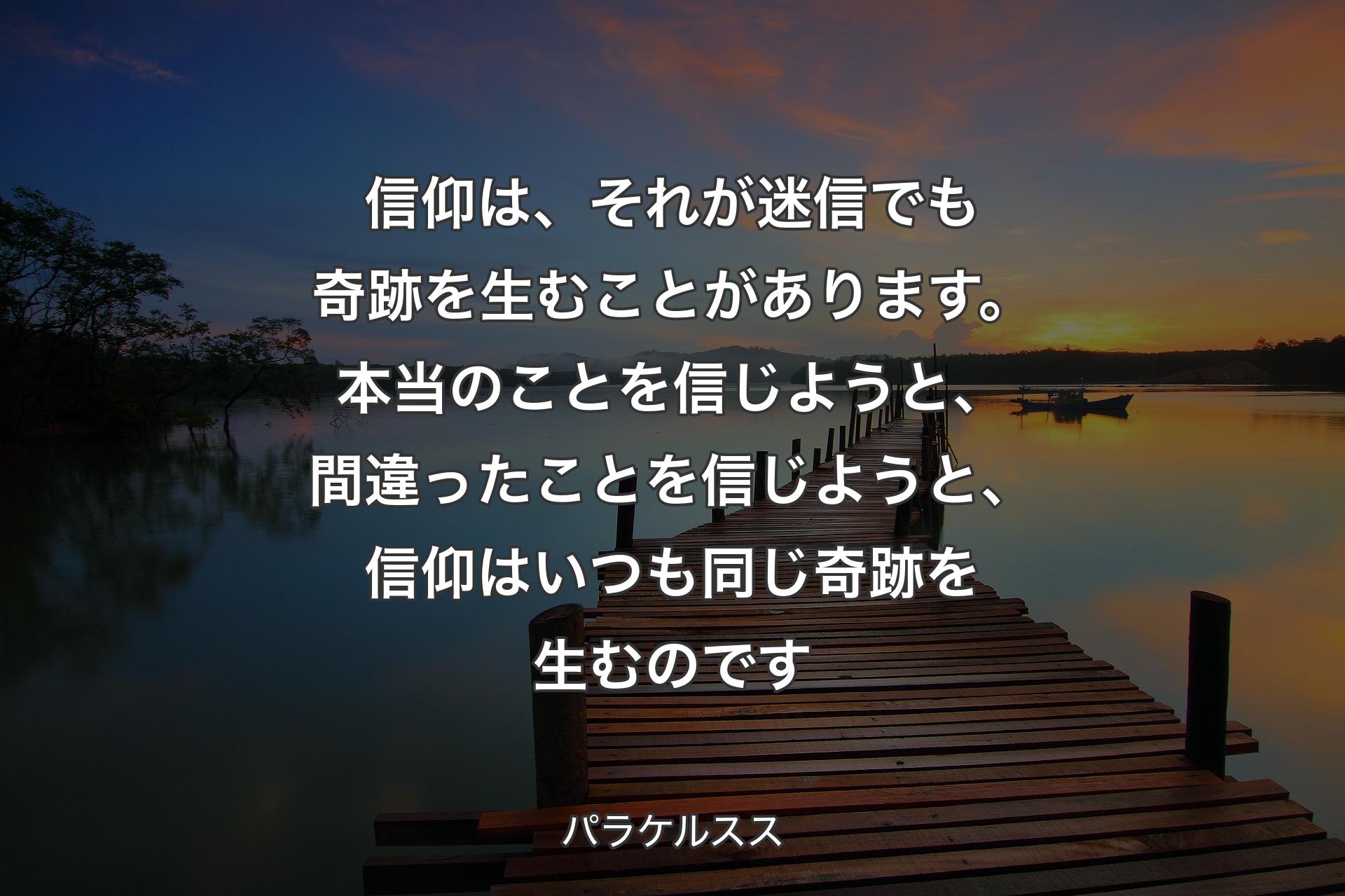 【背景3】信仰は、それが迷信でも奇跡を生むことがあります。本当のことを信じようと、間違ったことを信じようと、信仰はいつも同じ奇跡を生むのです - パラケルスス