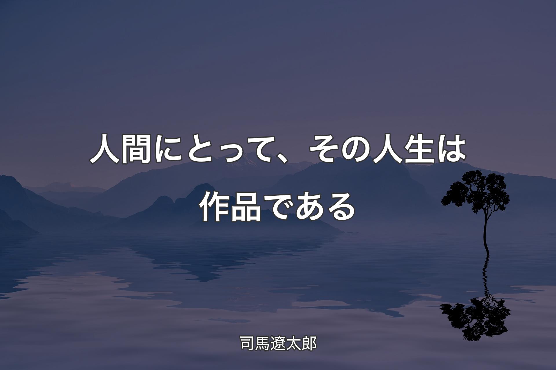 人間にとって、その人生は作品である - 司馬遼太郎