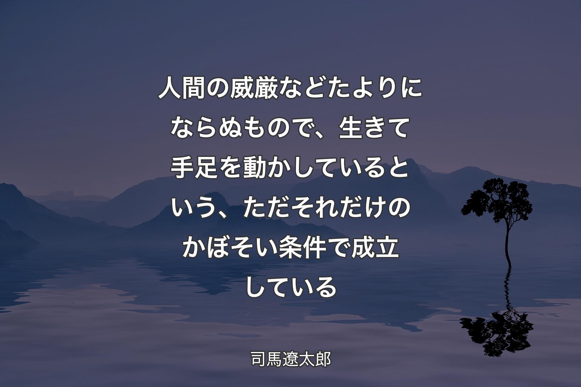 人間の威厳などたよりにならぬもので、生きて手�足を動かしているという、ただそれだけのかぼそい条件で成立している - 司馬遼太郎