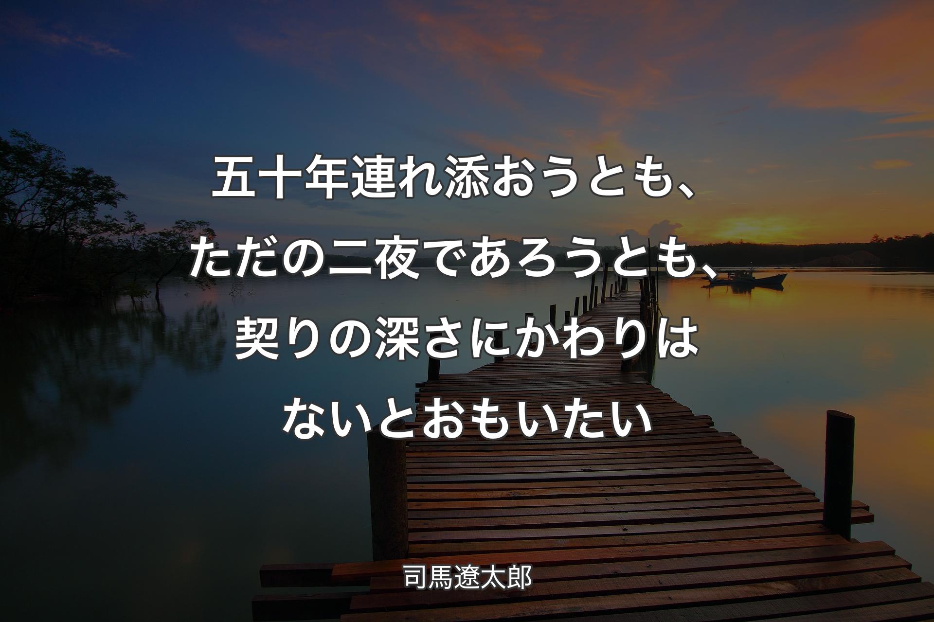 五十年連れ添おうとも、ただの二夜であろうとも、 契りの深さにかわりはないとおもいたい - 司馬遼太郎