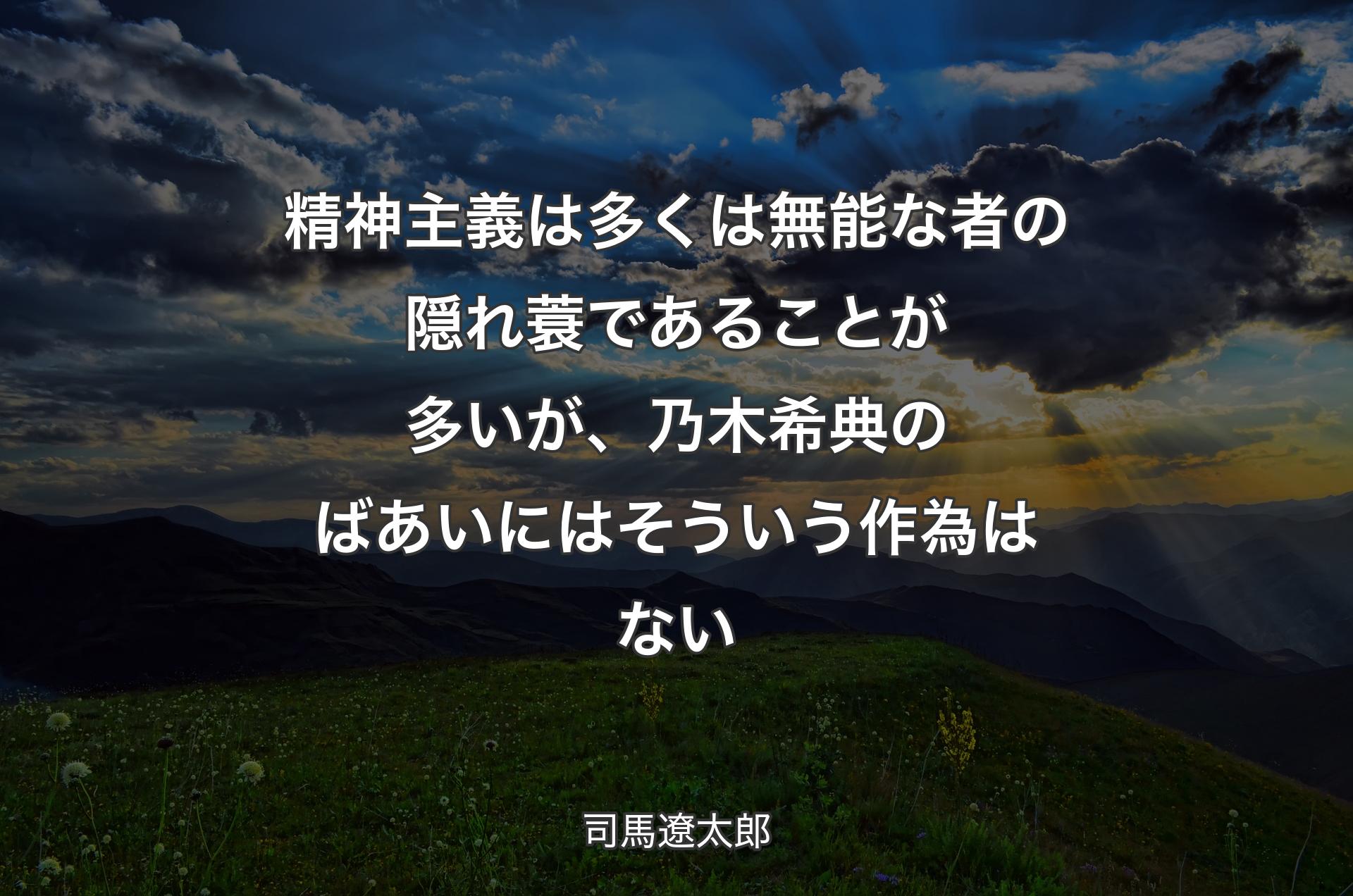 精神主義は多くは無能な者の隠れ蓑であることが多いが、乃木希典のばあいにはそういう作為はない - 司馬遼太郎