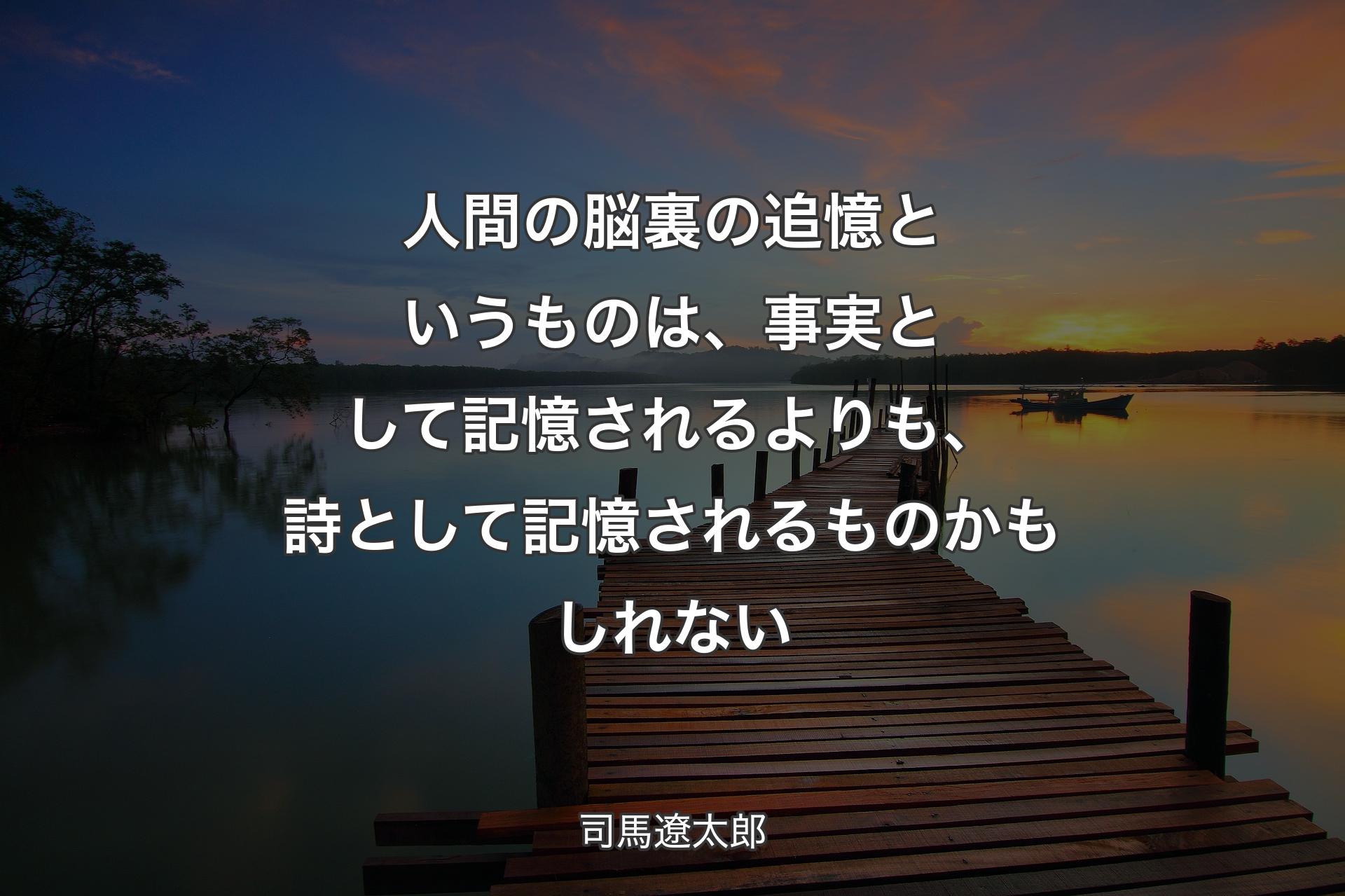 �【背景3】人間の脳裏の追憶というものは、事実として記憶されるよりも、詩として記憶されるものかもしれない - 司馬遼太郎