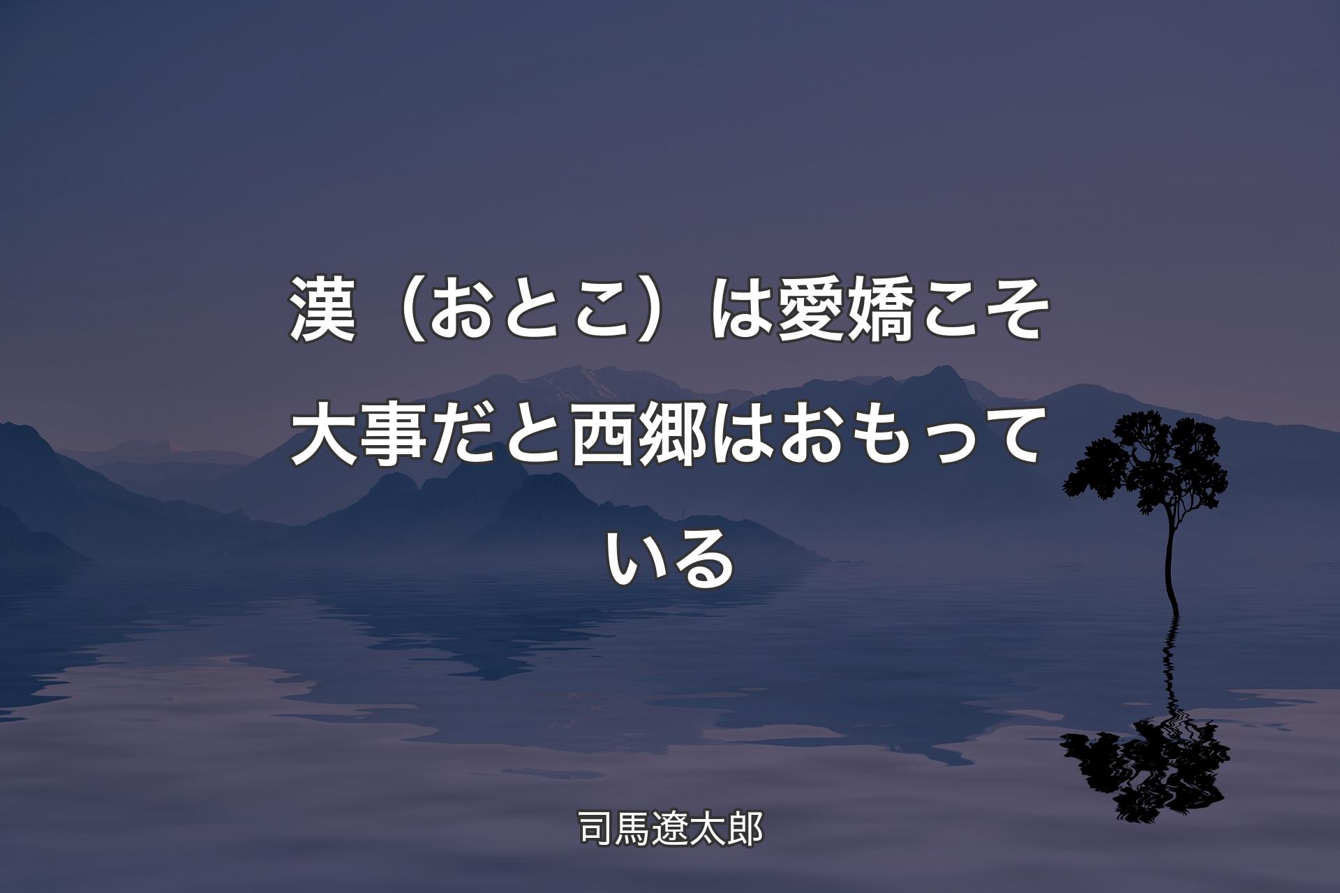 漢（おとこ）は愛嬌こそ大事だと西郷はおもっている - 司馬遼太郎