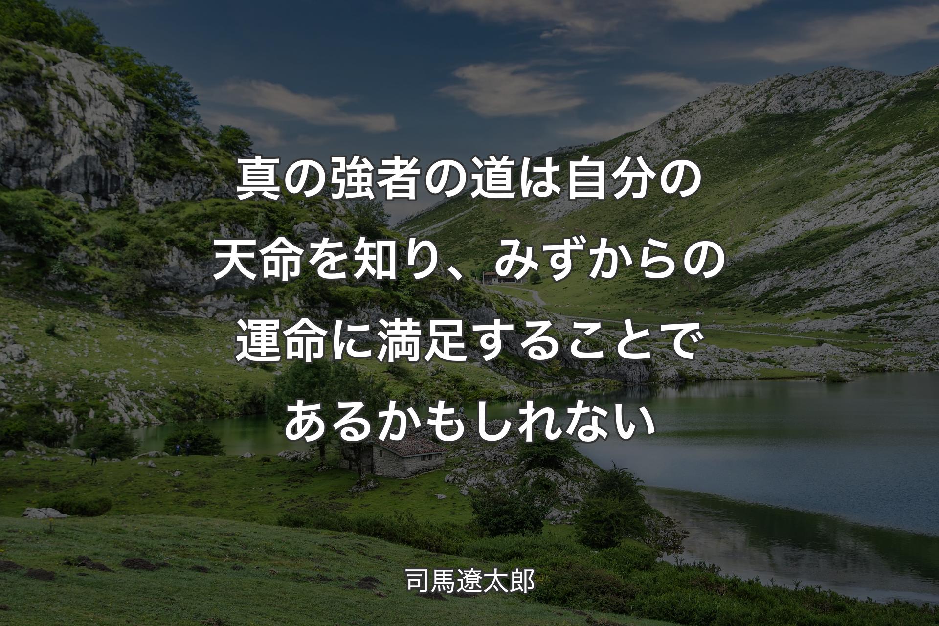 真の強者の道は自分の天命を知り、みずからの運命に満足することであるかもしれない - 司馬遼太郎