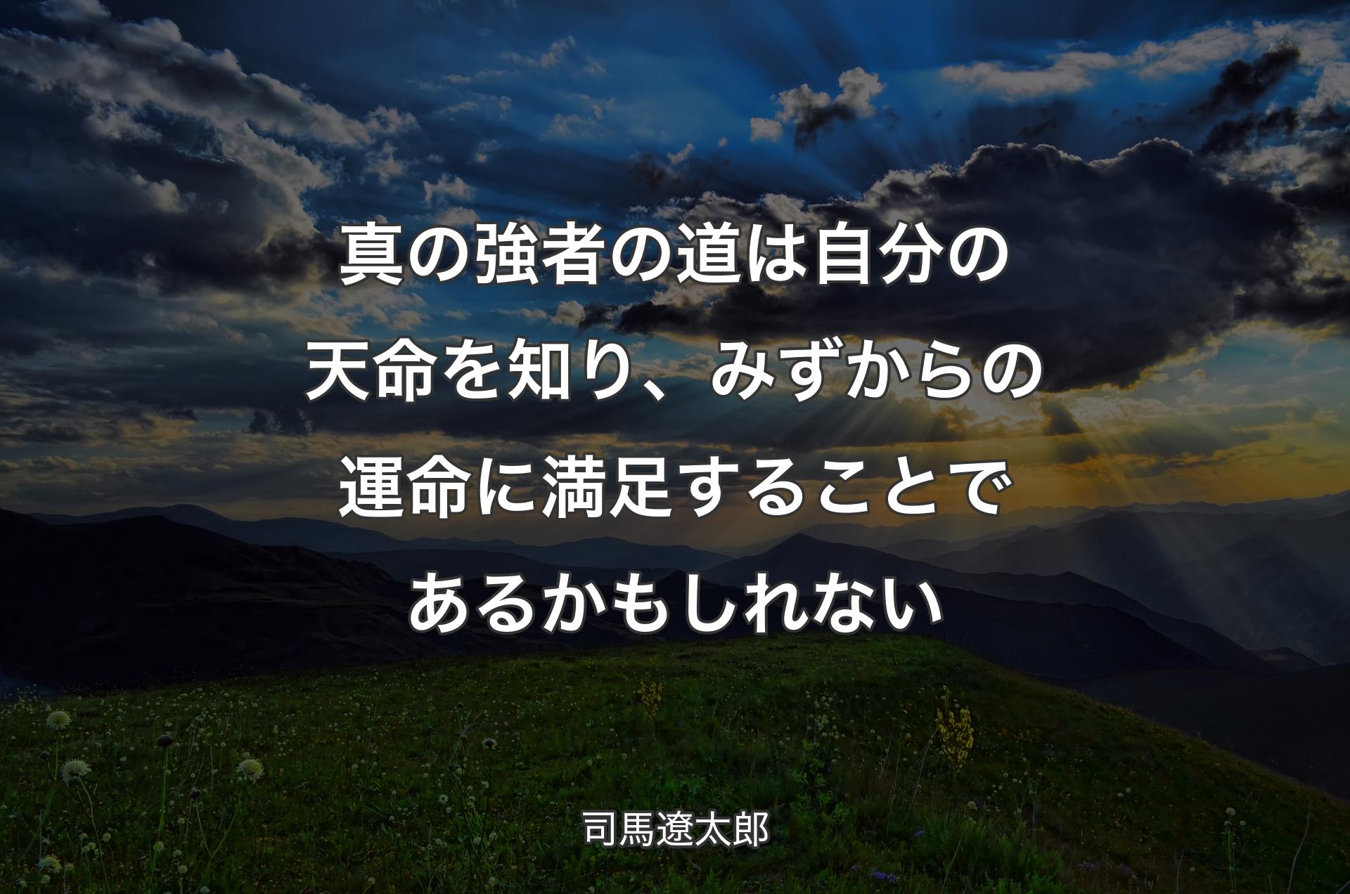 真の強者の道は自分の天命を知り、みずからの運命に満足することであるかもしれない - 司馬遼太郎