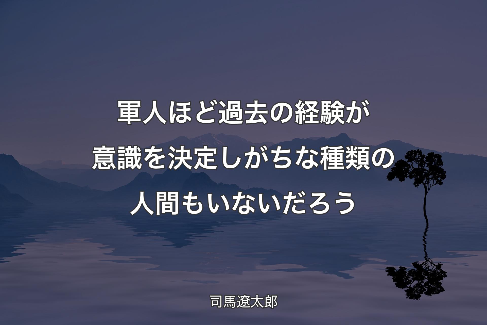 【背景4】軍人ほど過去の経験が意識を決定しがちな種類の人間もいないだろう - 司馬遼太郎