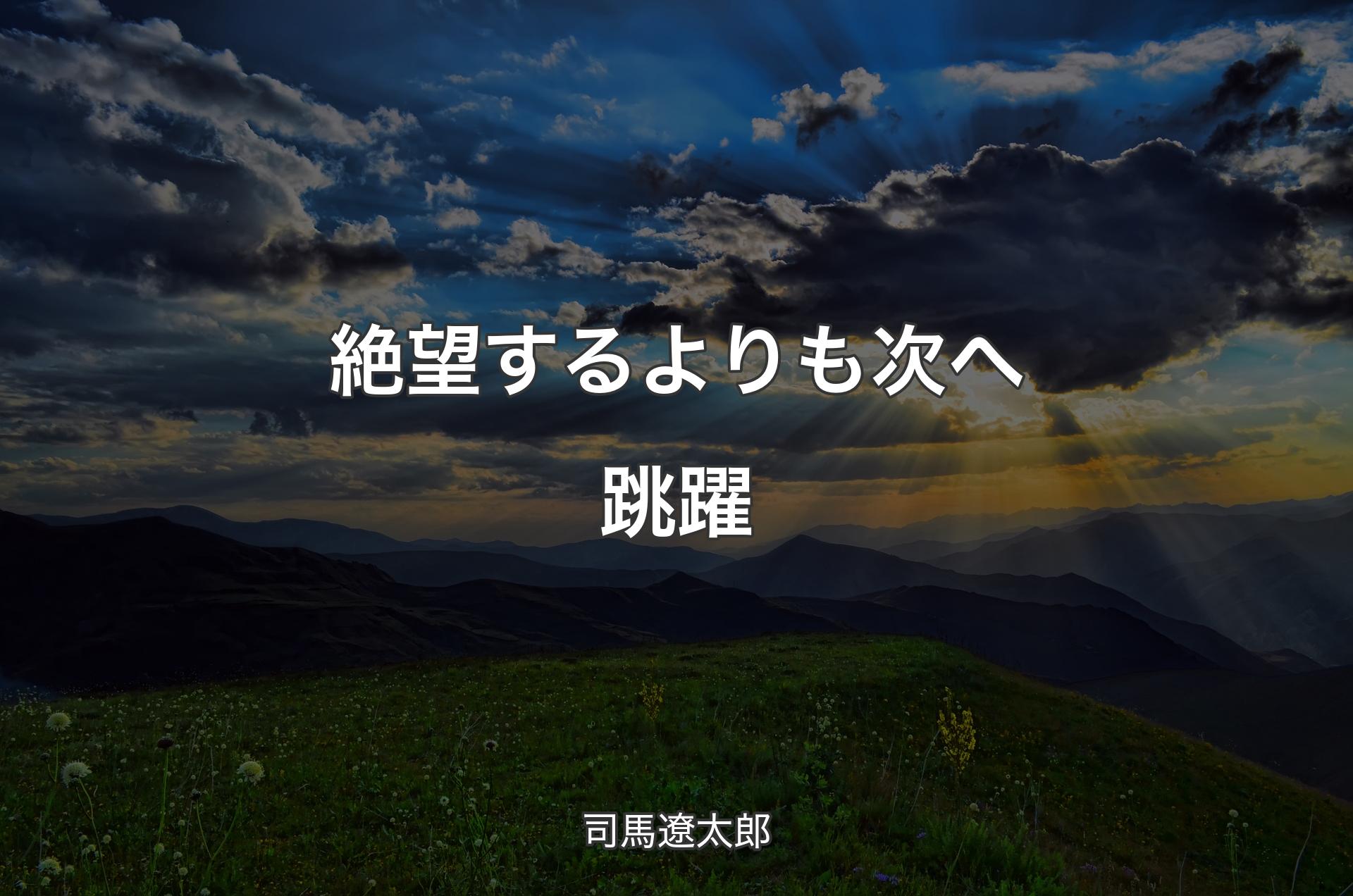 絶望するよりも次へ跳躍 - 司馬遼太郎