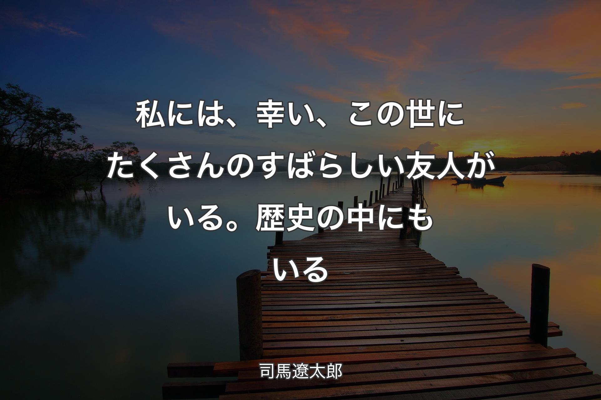 【背景3】私には、幸い、この世にたくさんのすばらしい友人がいる。歴史の中にもいる - 司馬遼太郎