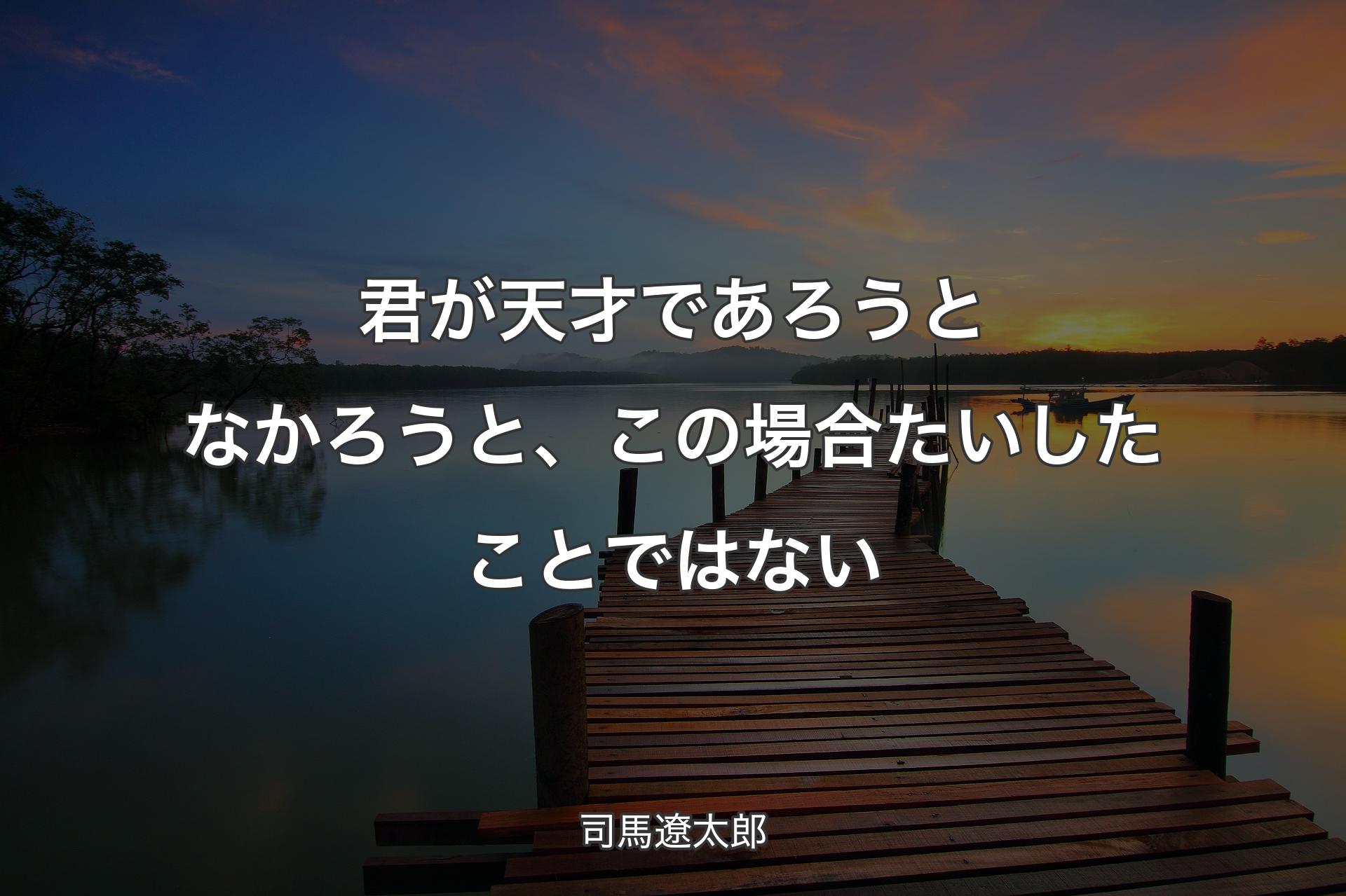 【背景3】君が天才であろうとなかろうと、この場合たいしたことではない - 司馬遼太郎