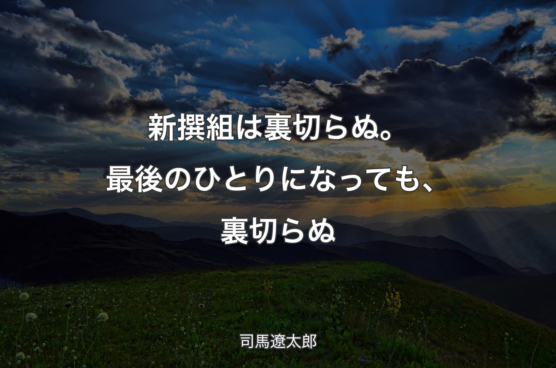 新撰組は裏切らぬ。 最後のひとりになっても、裏切らぬ - 司馬遼太郎