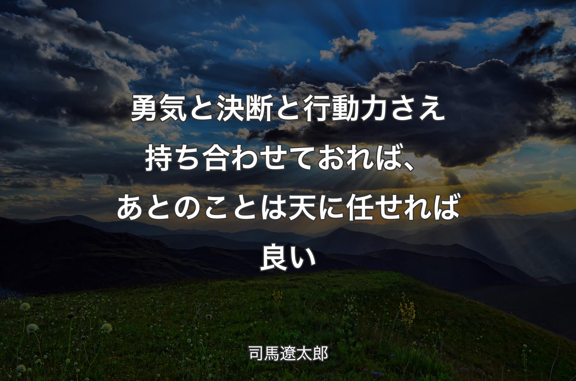 勇気と決断と行動力さえ持ち合わせておれば、あとのことは天に任せれば良い - 司馬遼太郎