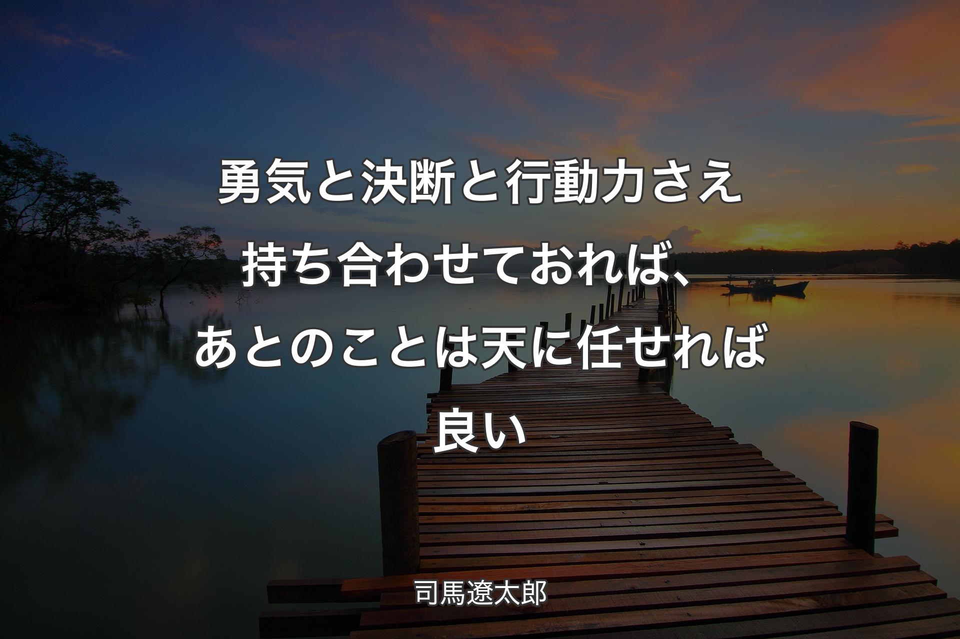 勇気と決断と行動力さえ持ち合わせておれば、あとのことは天に任せれば良い - 司馬遼太郎