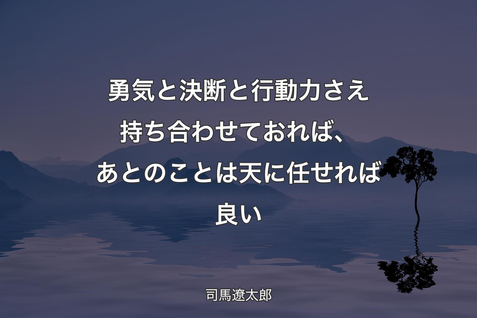 勇気と決断と行動力さえ持ち合わせておれば、あとのことは天に任せれば良い - 司馬遼太郎