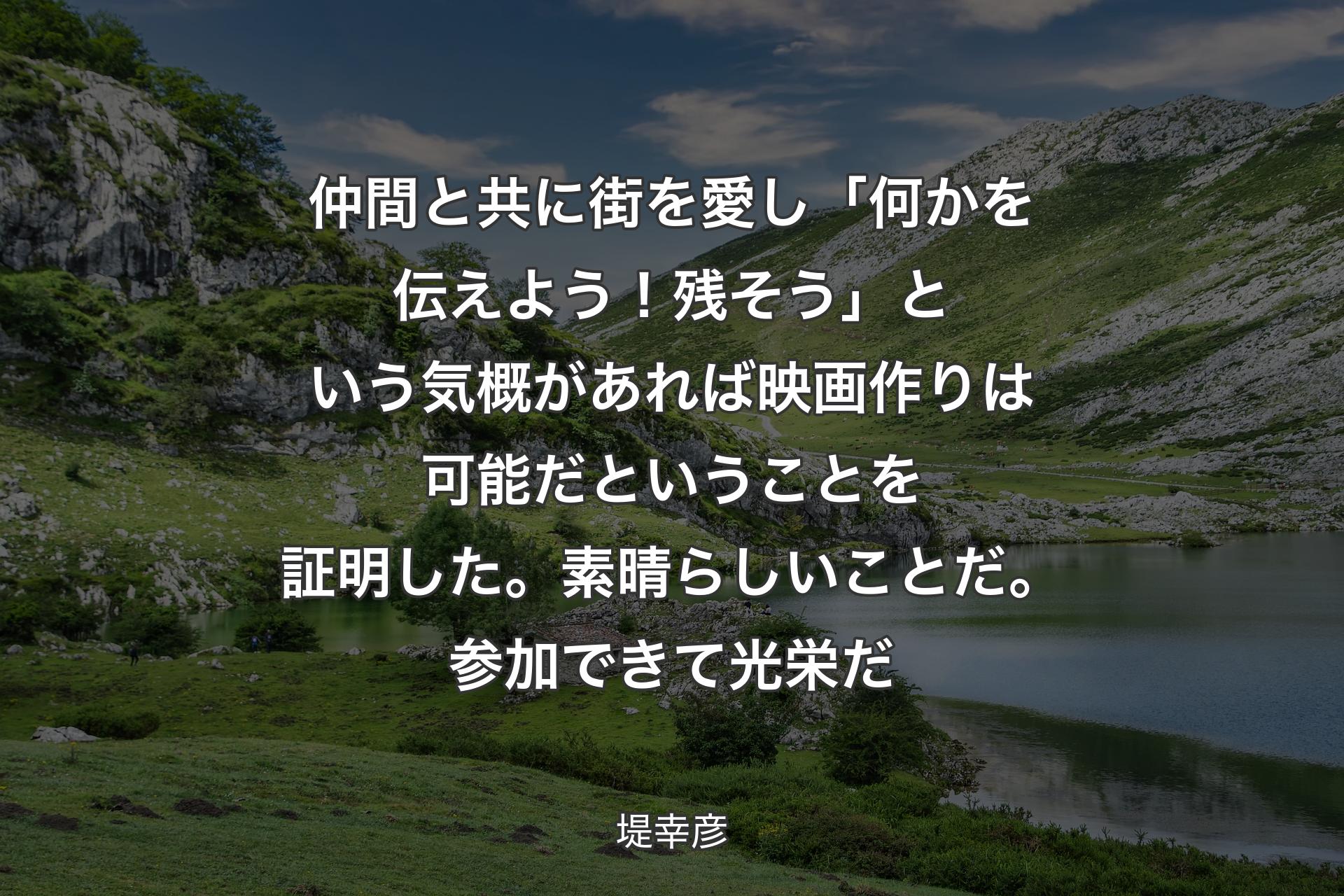 【背景1】仲間と共に街を愛し「何かを伝えよう！残そう」という気概があれば映画作りは可能だということを証明した。素晴らしいことだ。参加できて光栄だ - 堤幸彦