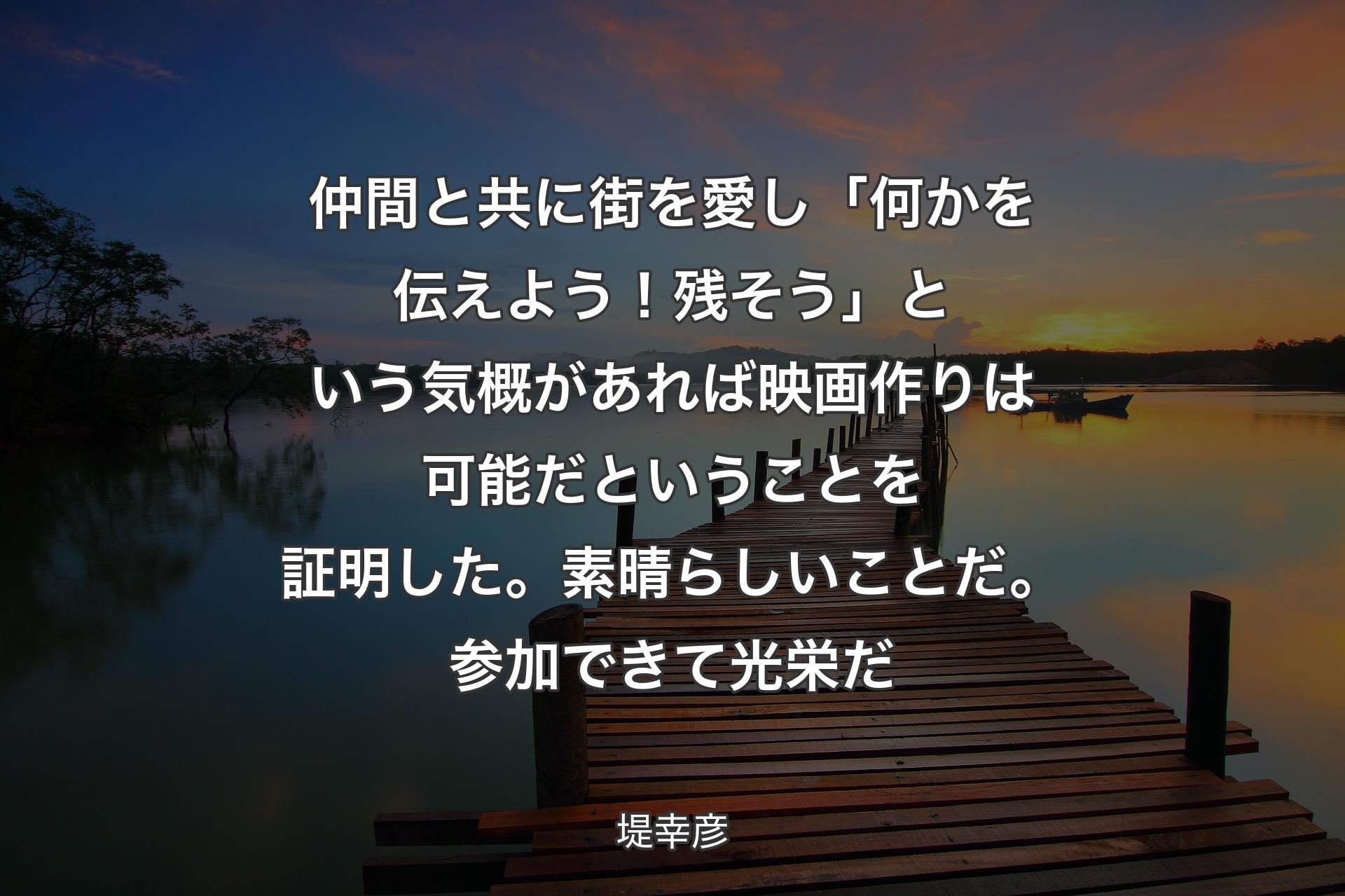 【背景3】仲間と共に街を愛し「何かを伝えよう！残そう」という気概があれば映画作りは可能だということを証明した。素晴らしいことだ。参加できて光栄だ - 堤幸彦