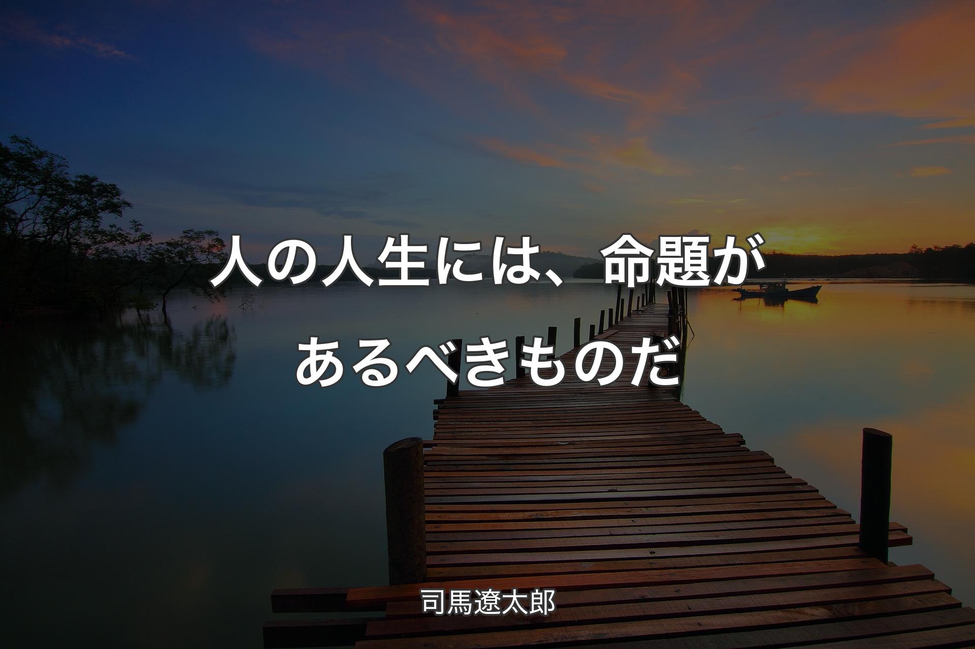 人の人生には、命題があるべきものだ - 司馬遼太郎