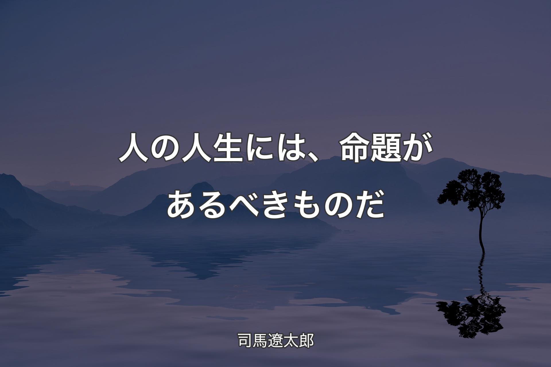 【背景4】人の人生には、命題があるべきものだ - 司馬遼太郎