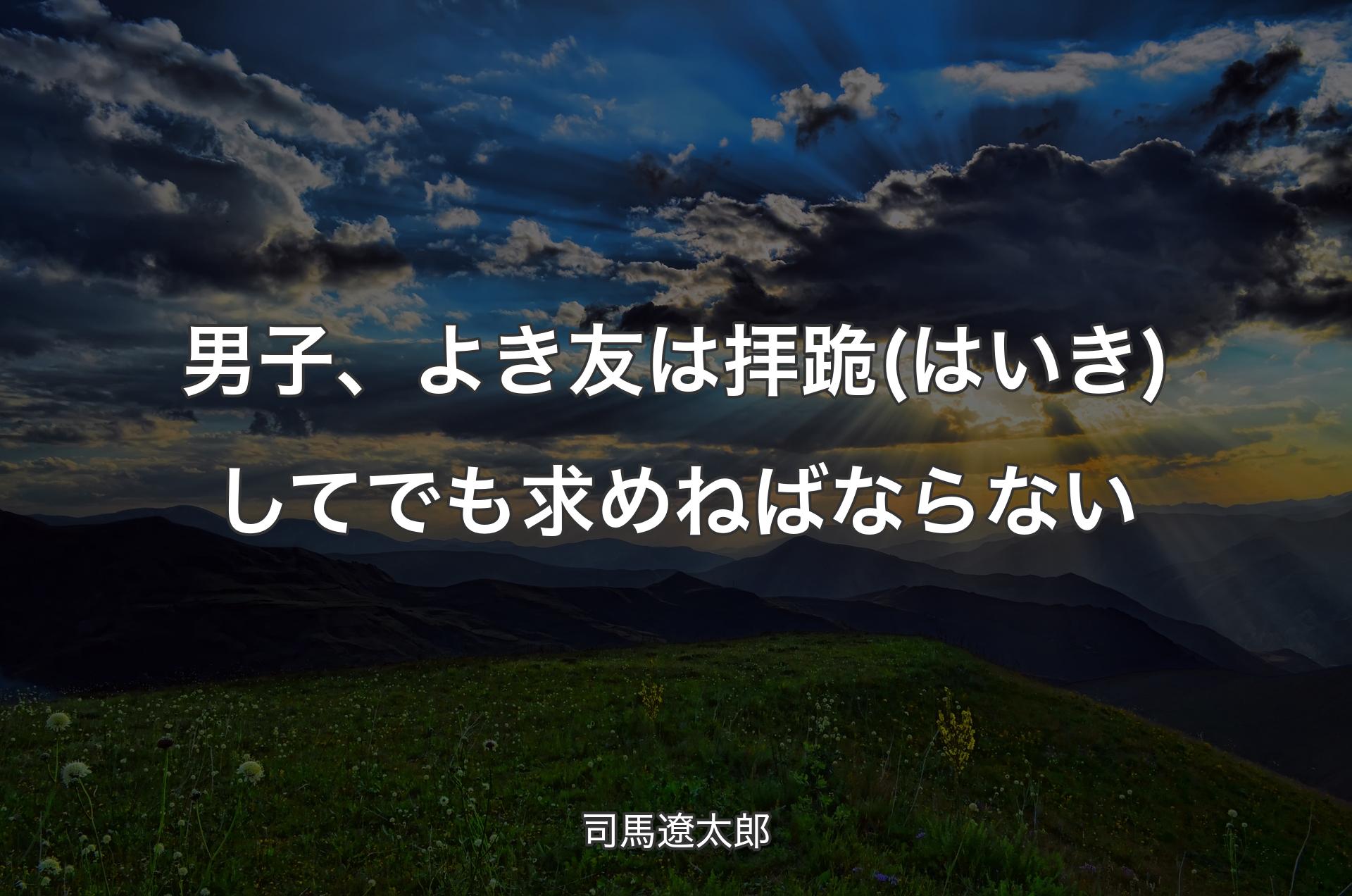 男子、よき友は拝跪(はいき)してでも求めねばならない - 司馬遼太郎