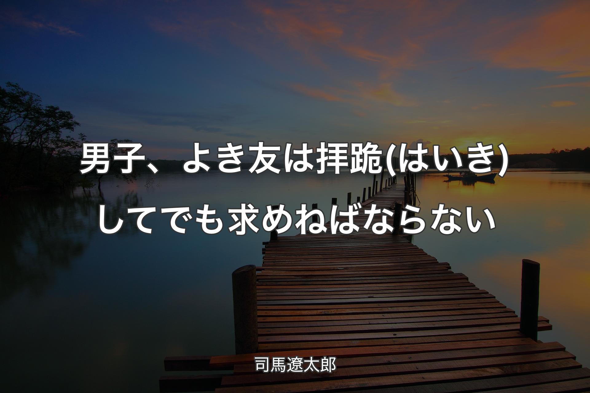 【背景3】男子、よき友は拝跪(はいき)してでも求めねばならない - 司馬遼太郎