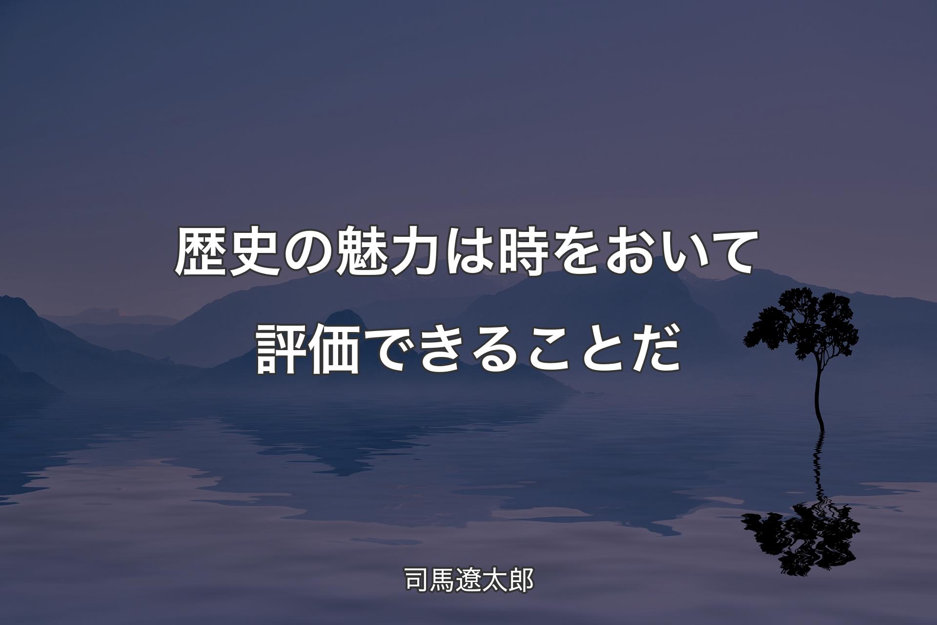 【背景4】歴史の魅力は時をおいて評価できることだ - 司馬遼太郎