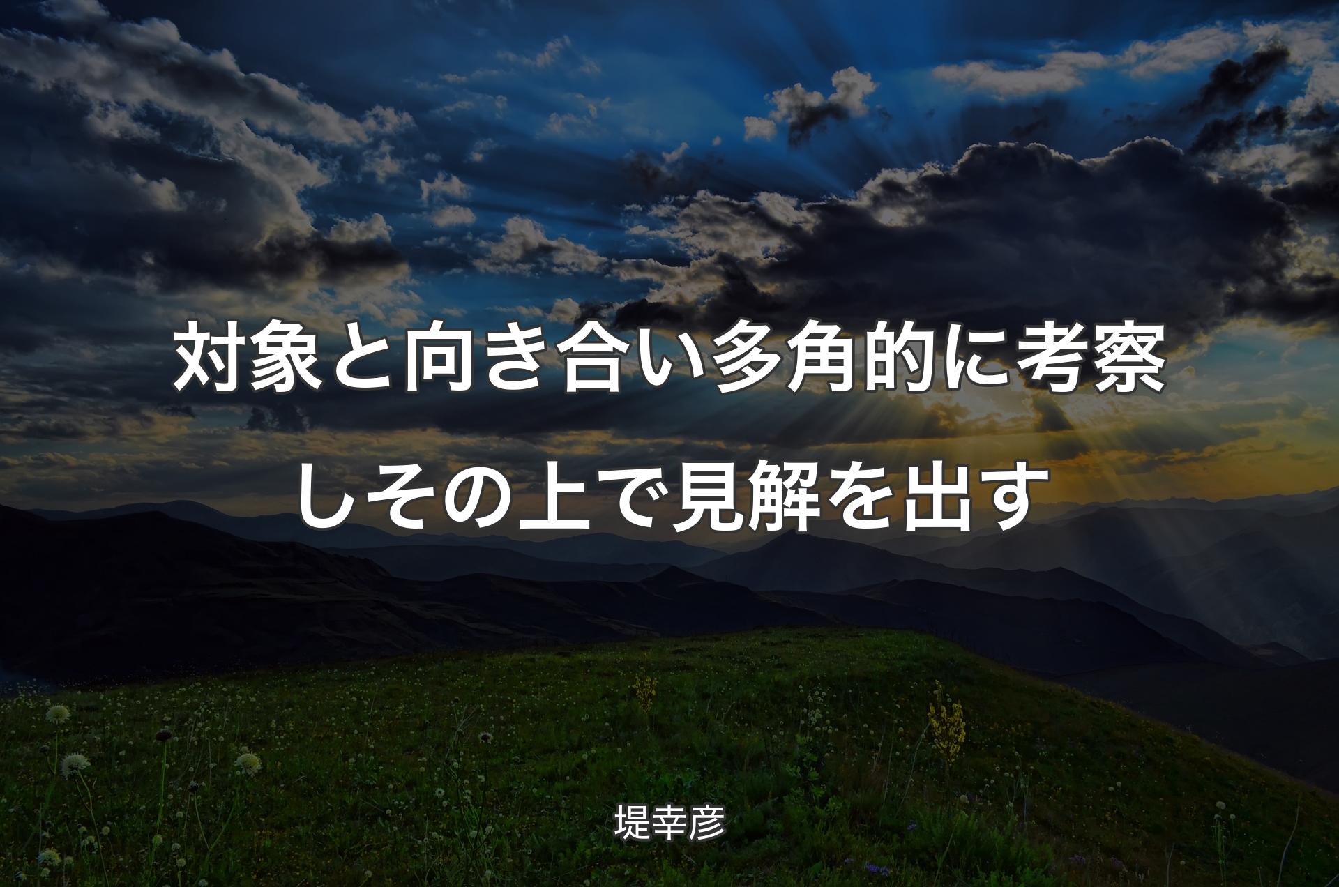 対象と向き合い多角的に考察しその上で見解を出す - 堤幸彦