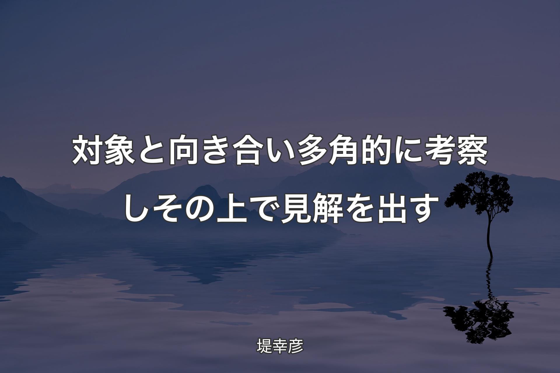 【背景4】対象と向き合い多角的に考察しその上で見解を出す - 堤幸彦