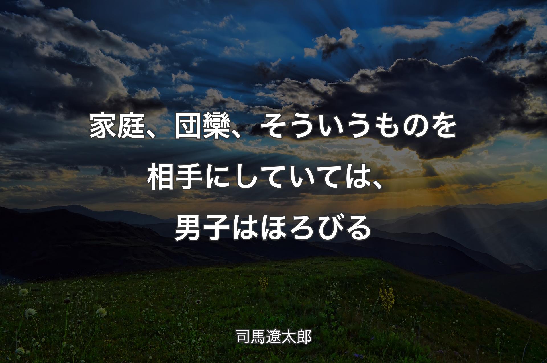 家庭、団欒、そういうものを相手にしていては、男子はほろびる - 司馬遼太郎