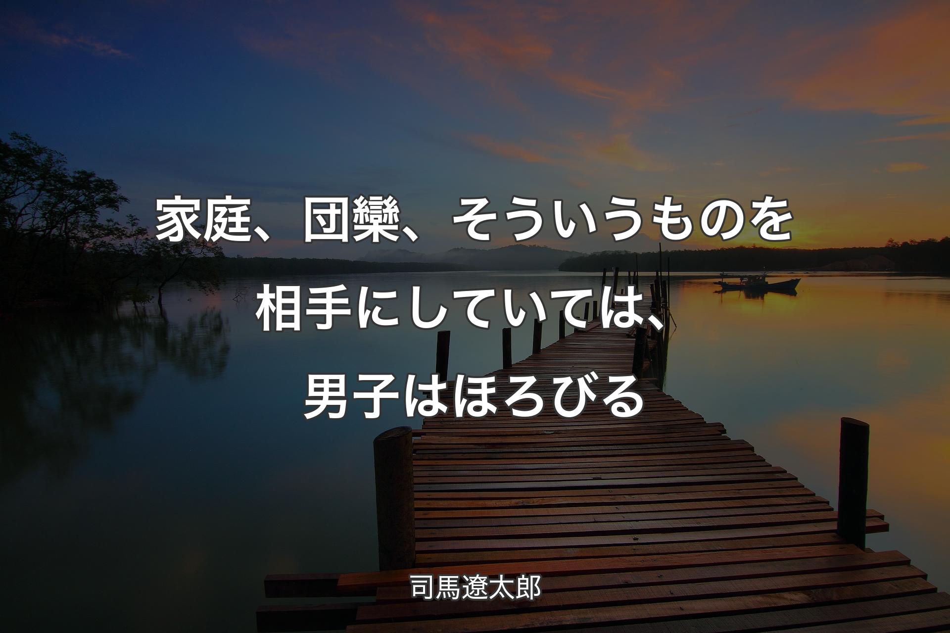 家庭、団欒、そういうものを相手にしていては、男子はほろびる - 司馬遼太郎