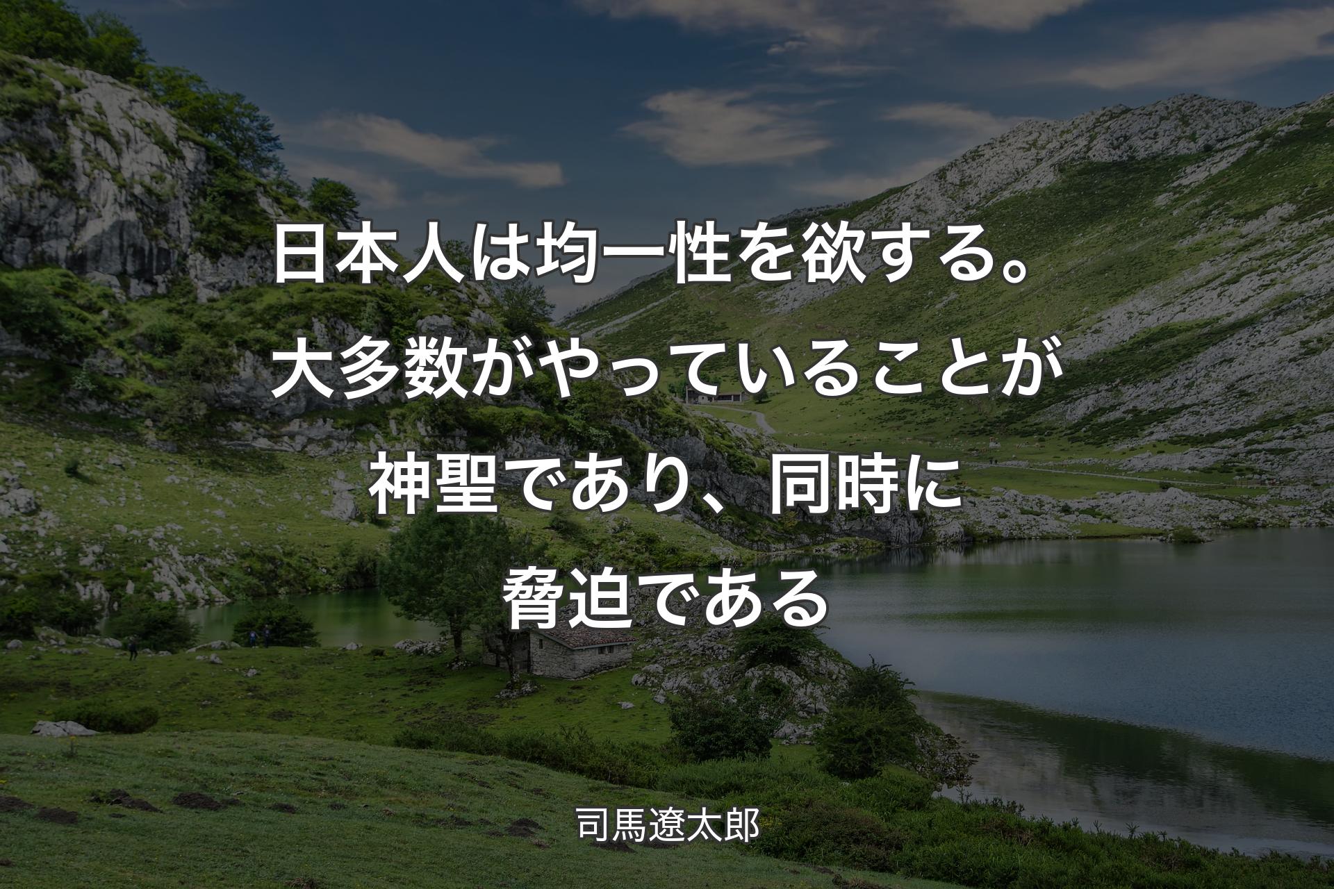 日本人は均一性を欲する。大多数がやっていることが神聖であり、同時に脅迫である - 司馬遼太郎