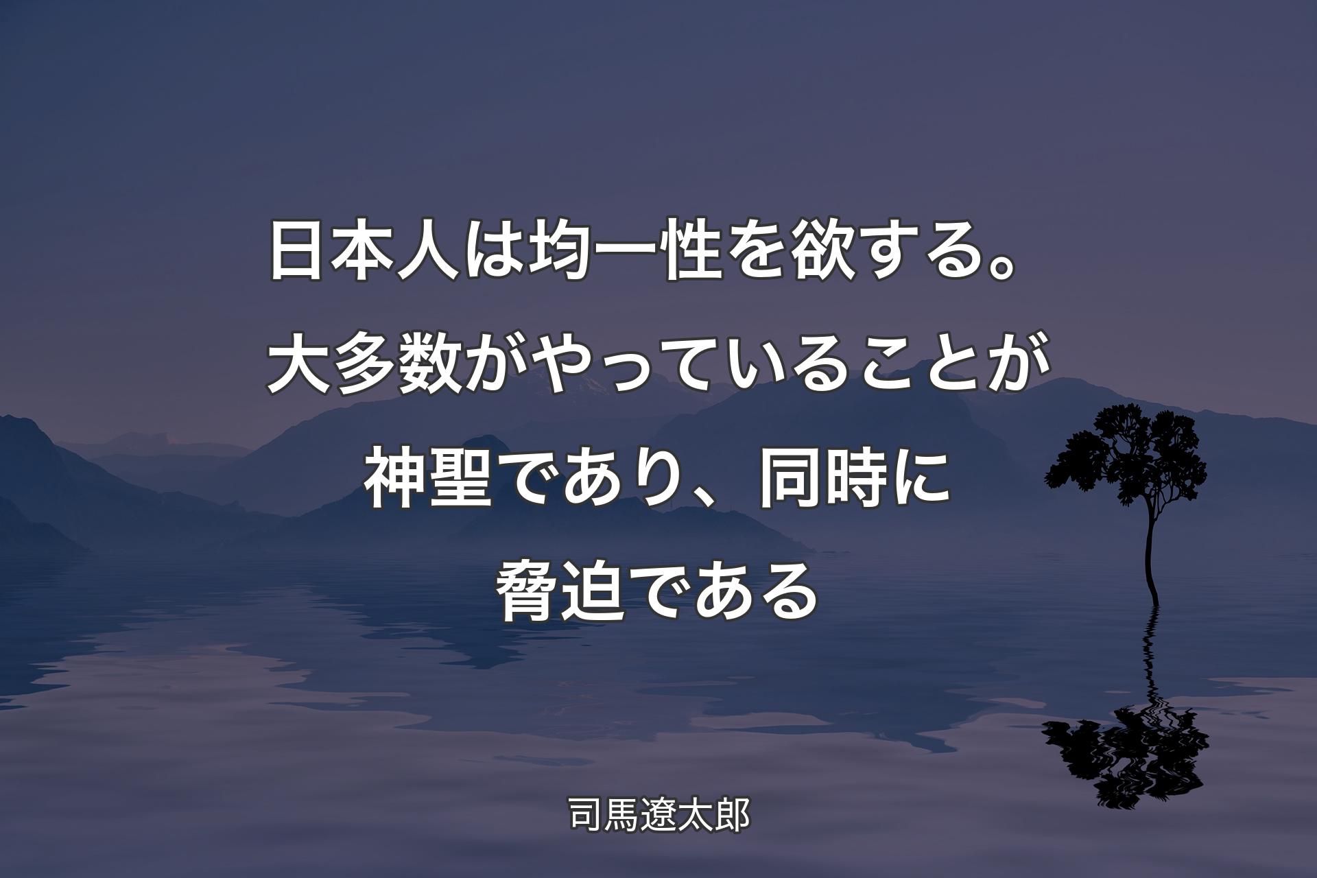 【背景4】日本人は均一性を欲する。大多数がやっていることが神聖であり、同時に脅迫である - 司馬遼太郎