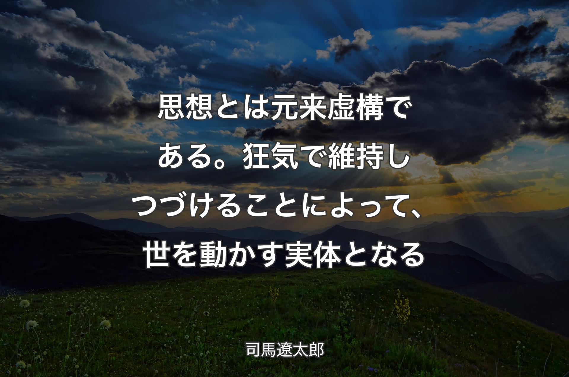 思想とは元来虚構である。狂気で維持しつづけることに�よって、世を動かす実体となる - 司馬遼太郎