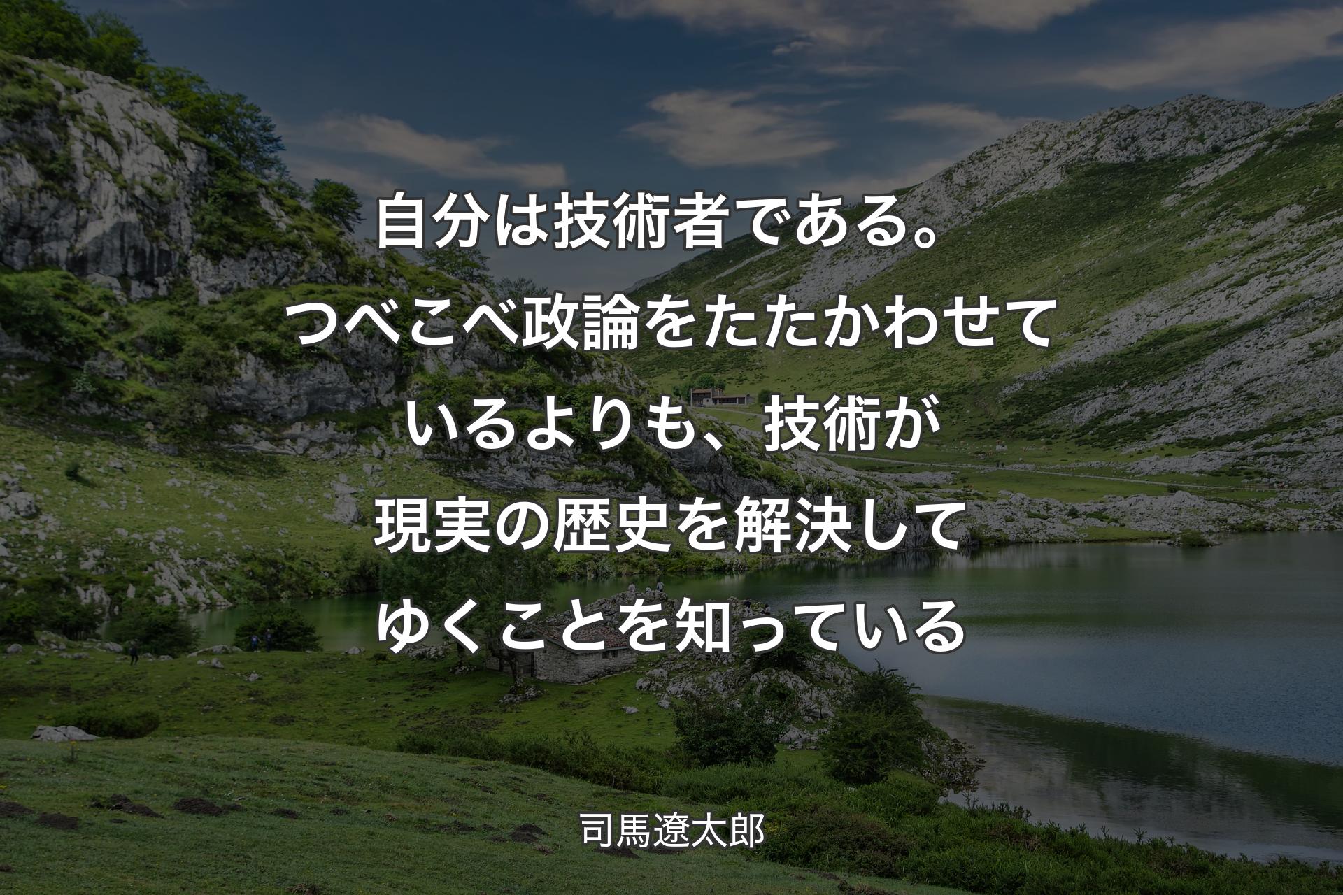 自分は技術者である。つべこべ政論をたたかわせているよりも、技術が現実の歴史を解決してゆくことを知っている - 司馬遼太郎