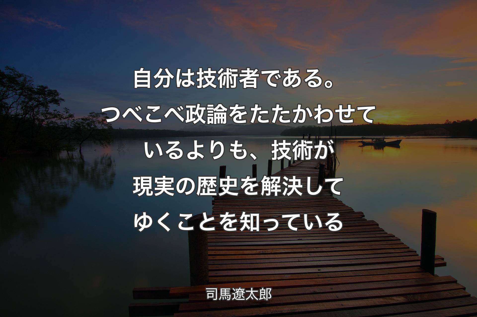 自分は技術者である。つべこべ政論をたたかわせているよりも、技術が現実の歴史を解決してゆくことを知っている - 司馬遼太郎