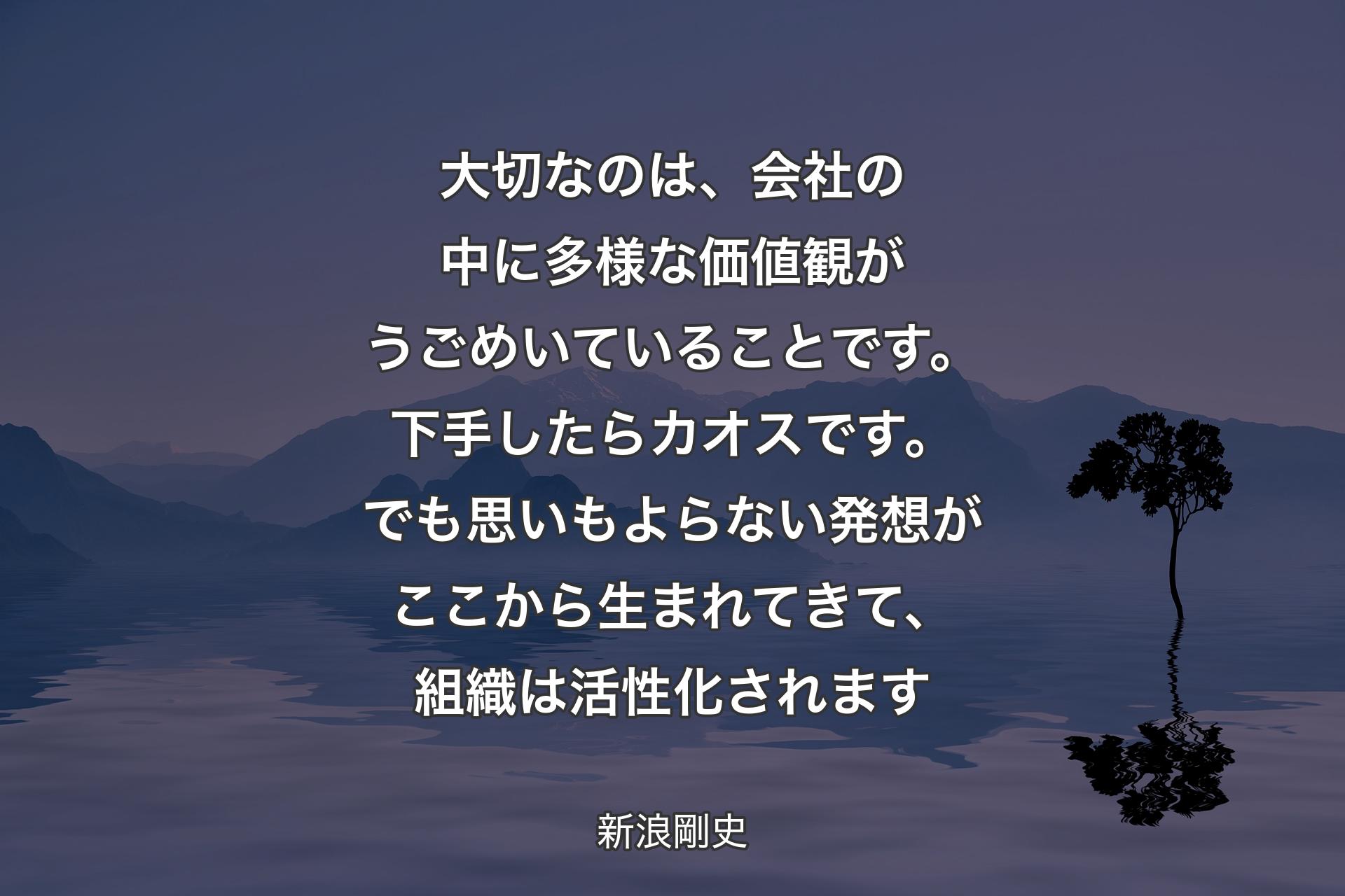 【背景4】大切なのは、会社の中に多様な価値観がうごめいていることです。下手したらカオスです。でも思いもよらない発想がここから生まれてきて、組織は活性化されます - 新浪剛史