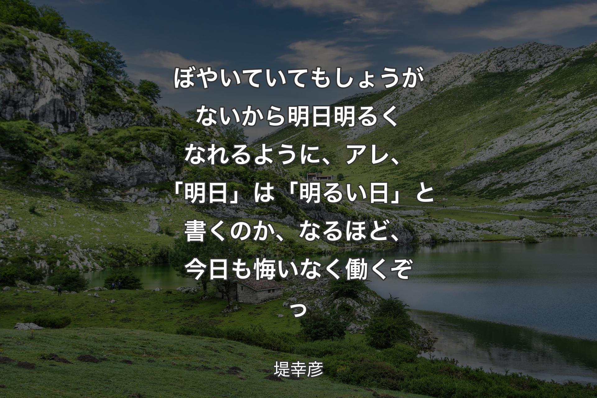 【背景1】ぼやいていてもしょうがないから明日明るくなれるように、アレ、「明日」は「明るい日」と書くのか、なるほど、今日も悔いなく働くぞっ - 堤幸彦