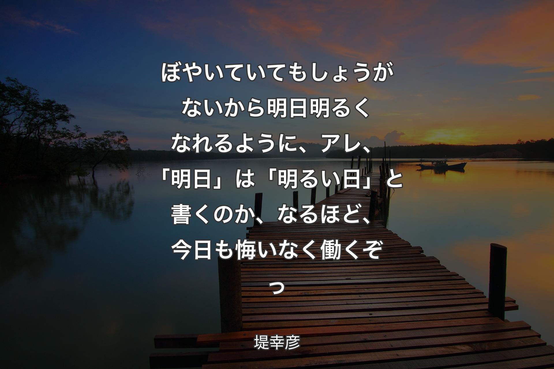 ぼやいていてもしょうがないから明日明るくなれるように、アレ、「明日」は「明るい日」と書くのか、なるほど、今日も悔いなく働くぞっ - 堤幸彦