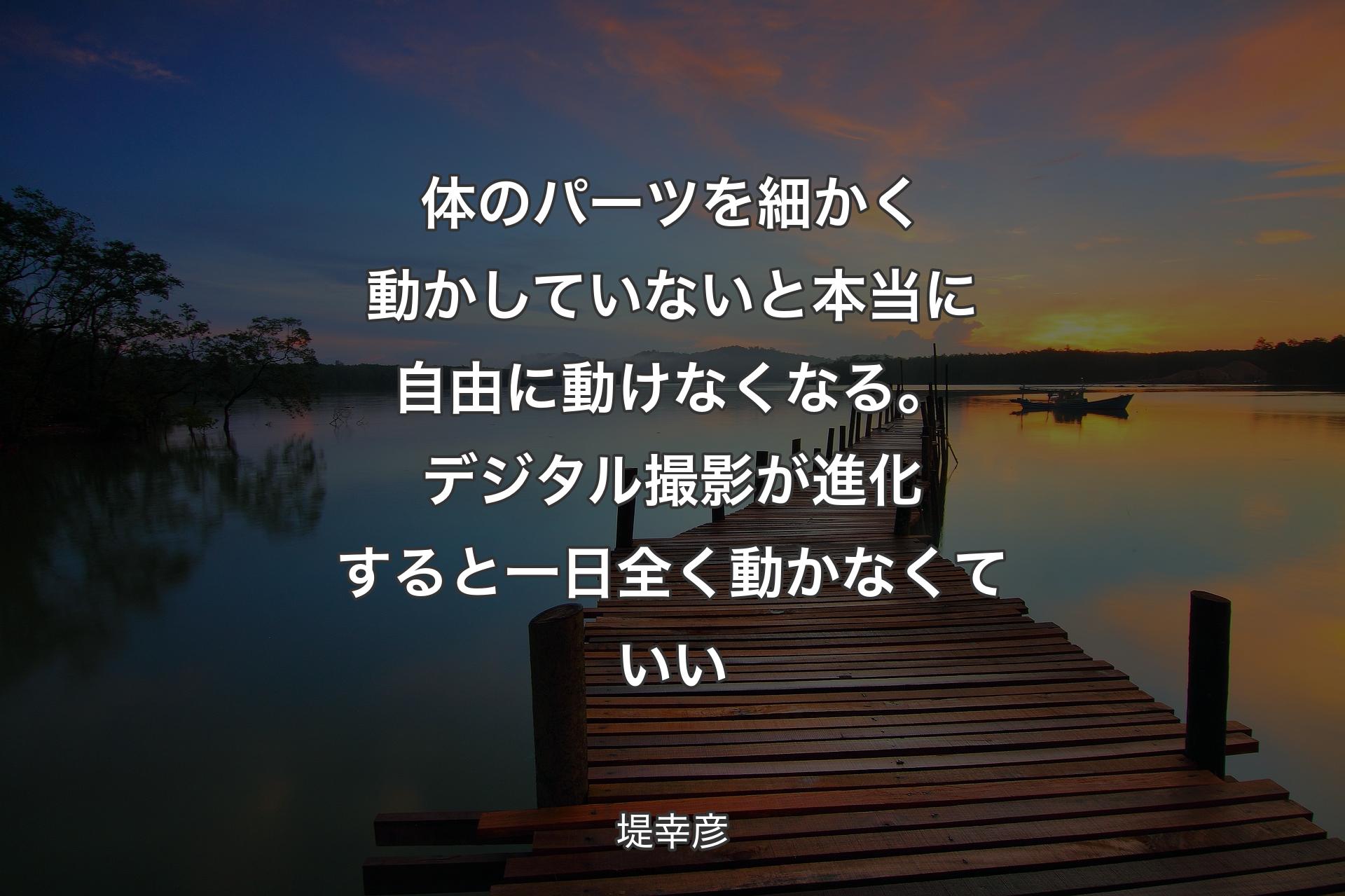 【背景3】体のパーツを細かく動かしていないと本当に自由に動けなくなる。デジタル撮影が進化すると一日全く動かなくていい - 堤幸彦