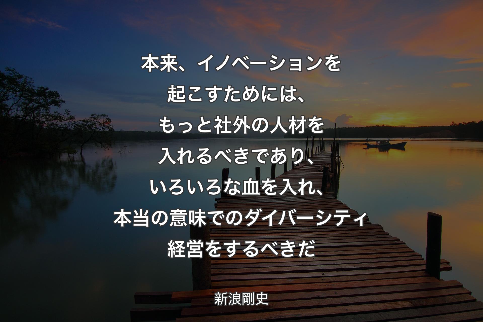 本来、イノベーションを起こすためには、もっと社外の人材を入れるべきであり、いろいろな血を入れ、本当の意味でのダイバーシティ経営をするべきだ - 新浪剛史