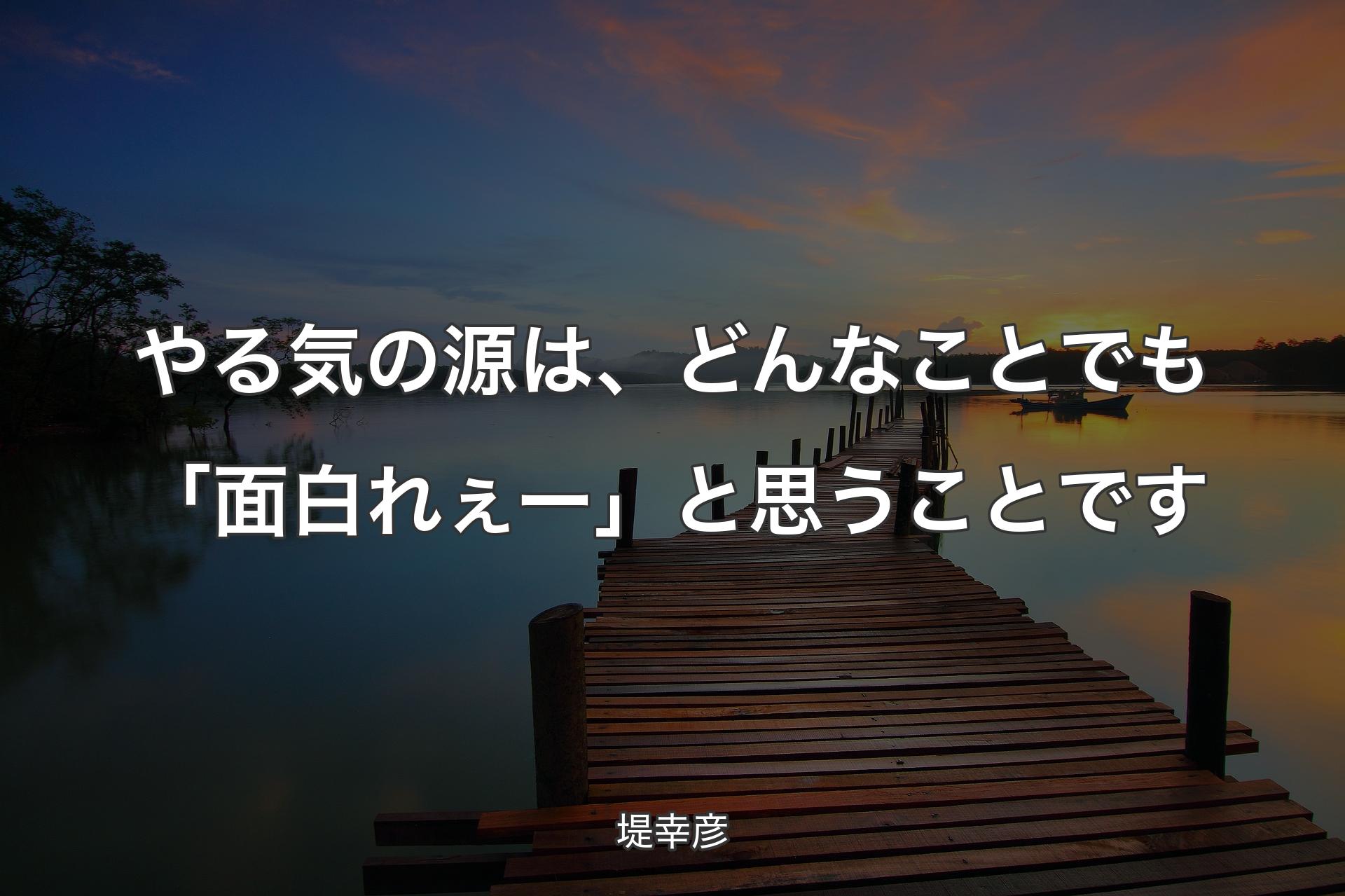 【背景3】やる気の源は、どんなことでも「面白れぇー」と思うことです - 堤幸彦