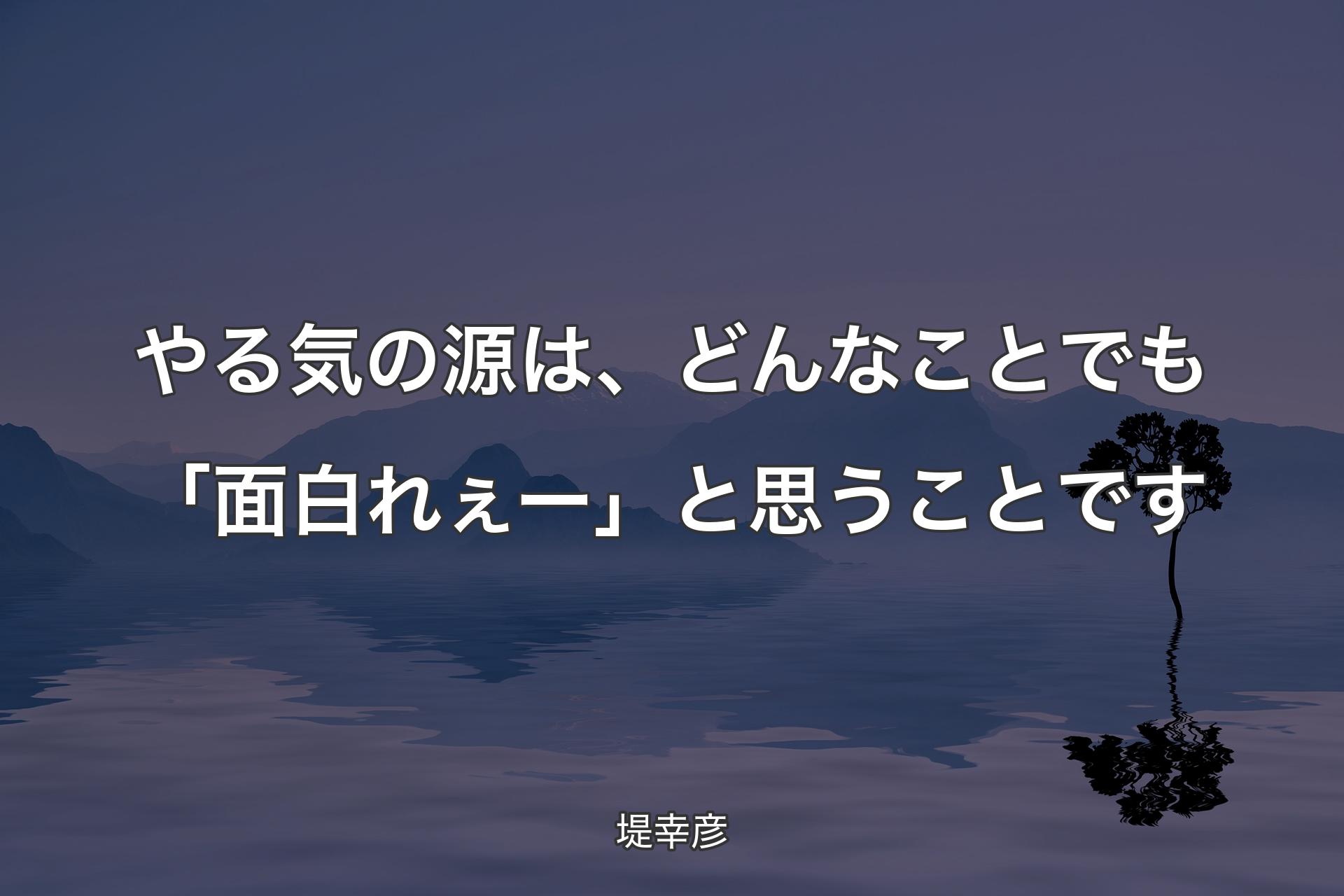 【背景4】やる気の源は、どんなことでも「面白れぇー」と思��うことです - 堤幸彦