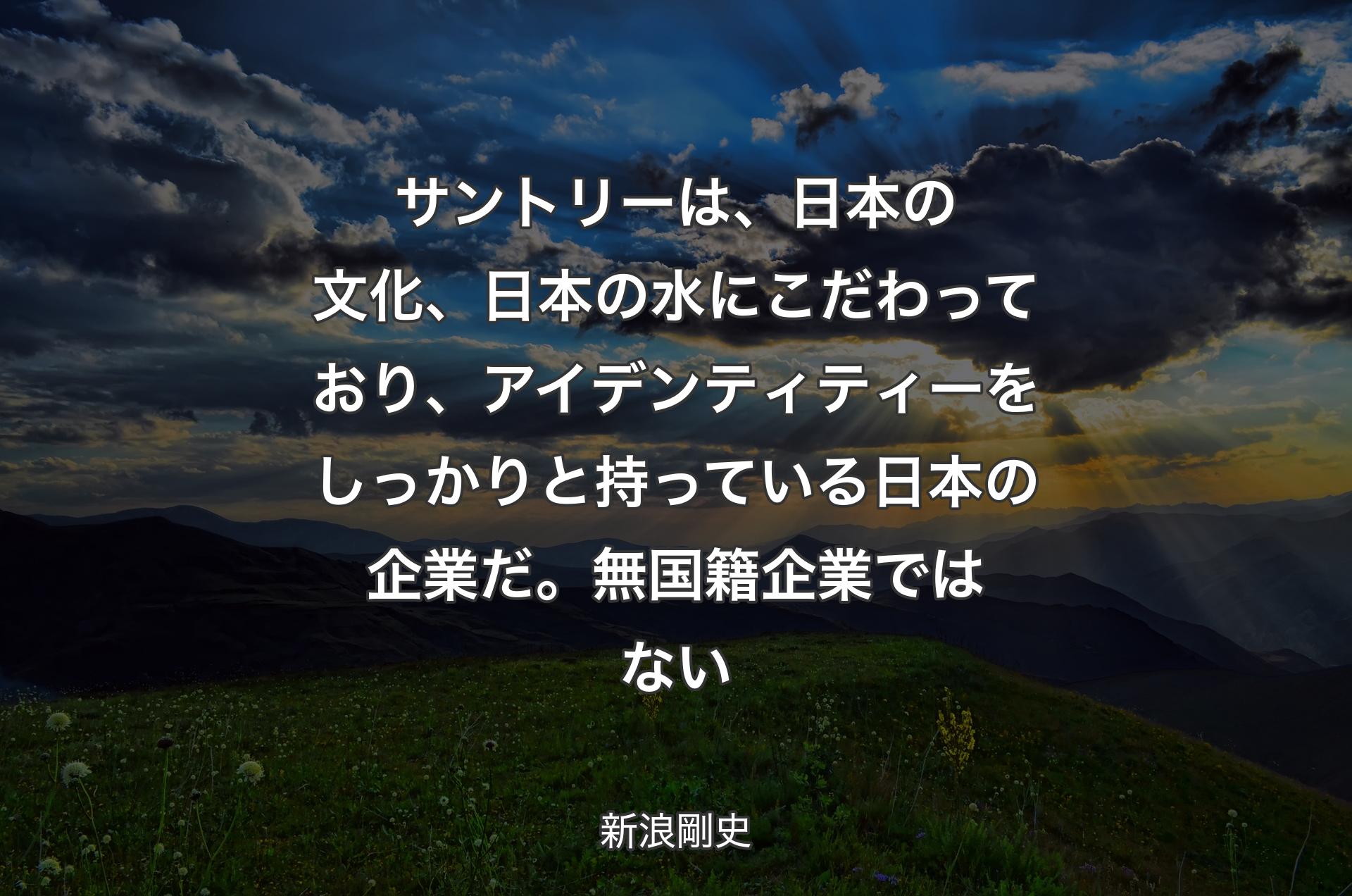 サントリーは、日本の文化、日本の水にこだわっており、アイデンティティーをしっかりと持っている日本の企業だ。無国籍企業ではない - 新浪剛史