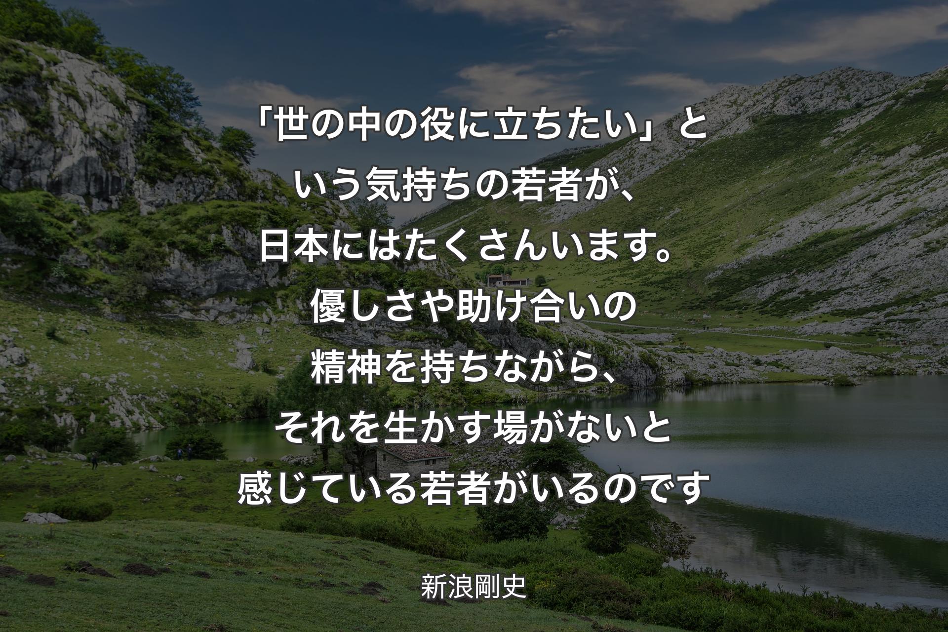 「世の中の役に立ちたい」という気持ちの若者が、日本にはたくさんいます。優しさや助け合いの精神を持ちながら、それを生かす場がないと感じている若者がいるのです - 新浪剛史