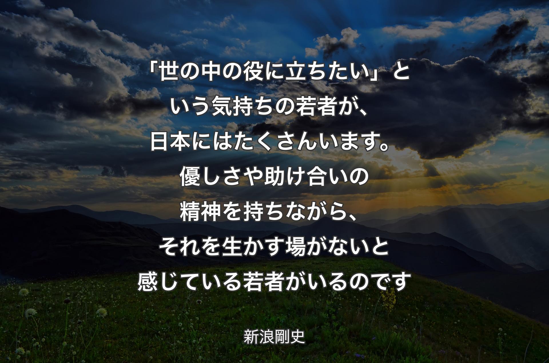 「世の中��の役に立ちたい」という気持ちの若者が、日本にはたくさんいます。優しさや助け合いの精神を持ちながら、それを生かす場がないと感じている若者がいるのです - 新浪剛史