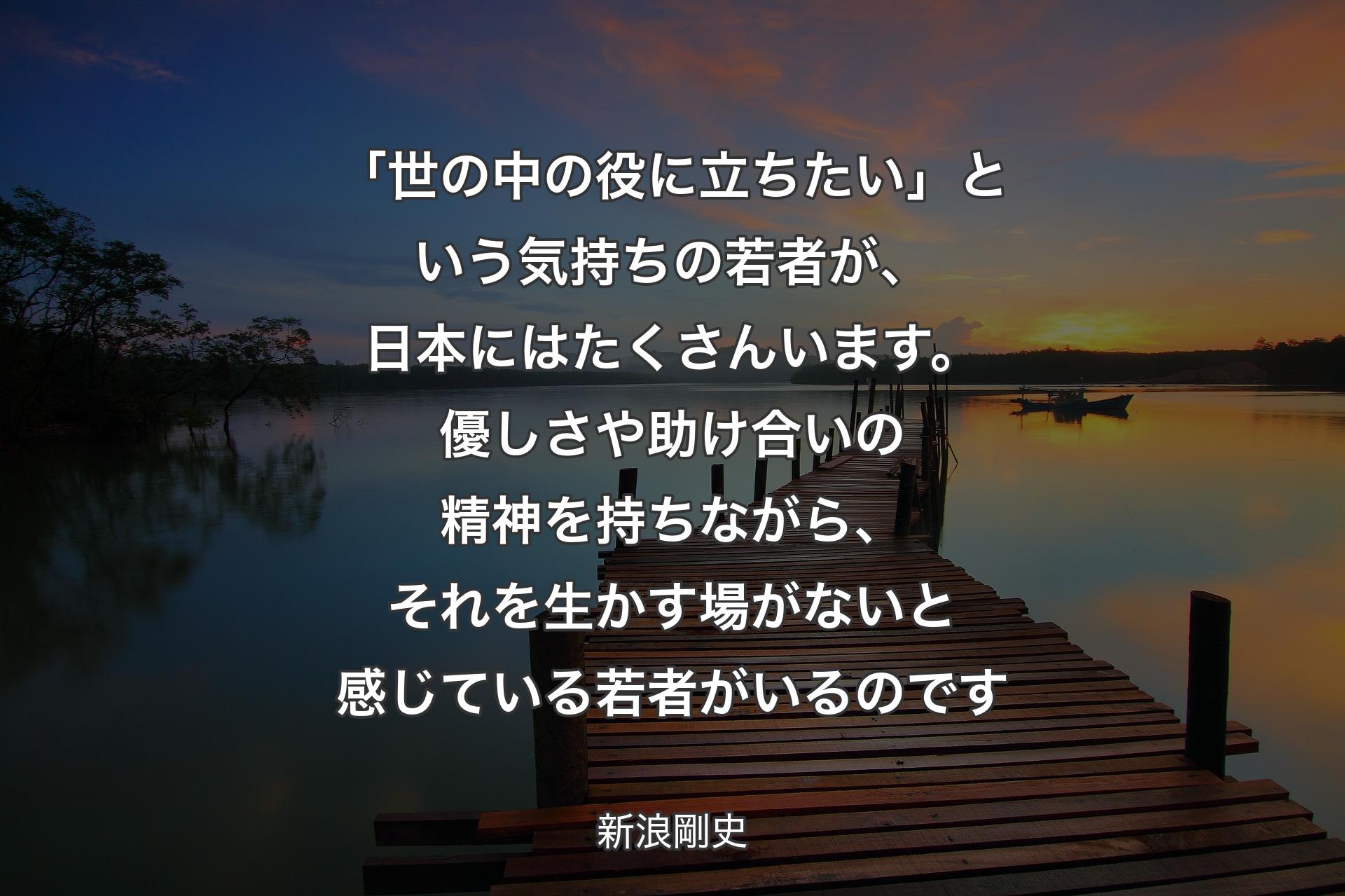 【背景3】「世の中の役に立ちたい」という気持ちの若者が、日本にはたくさんいます。優しさや助け合いの精神を持ちながら、それを生かす場がないと感じている若者がいるのです - 新浪剛史