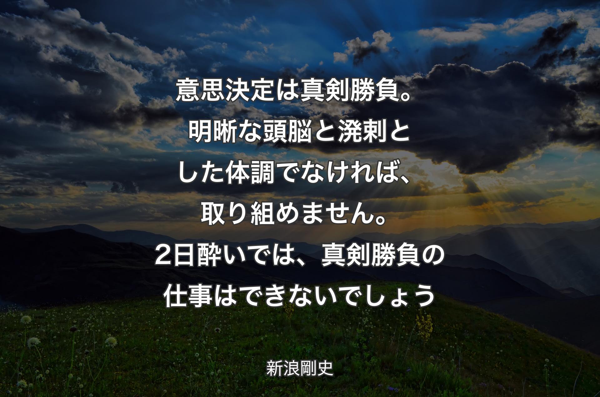 意思決定は真剣勝負。明晰な頭脳と溌剌とした体調でなければ、取り組めません。2日酔いでは、真剣勝負の仕事はできないでしょう - 新浪剛史