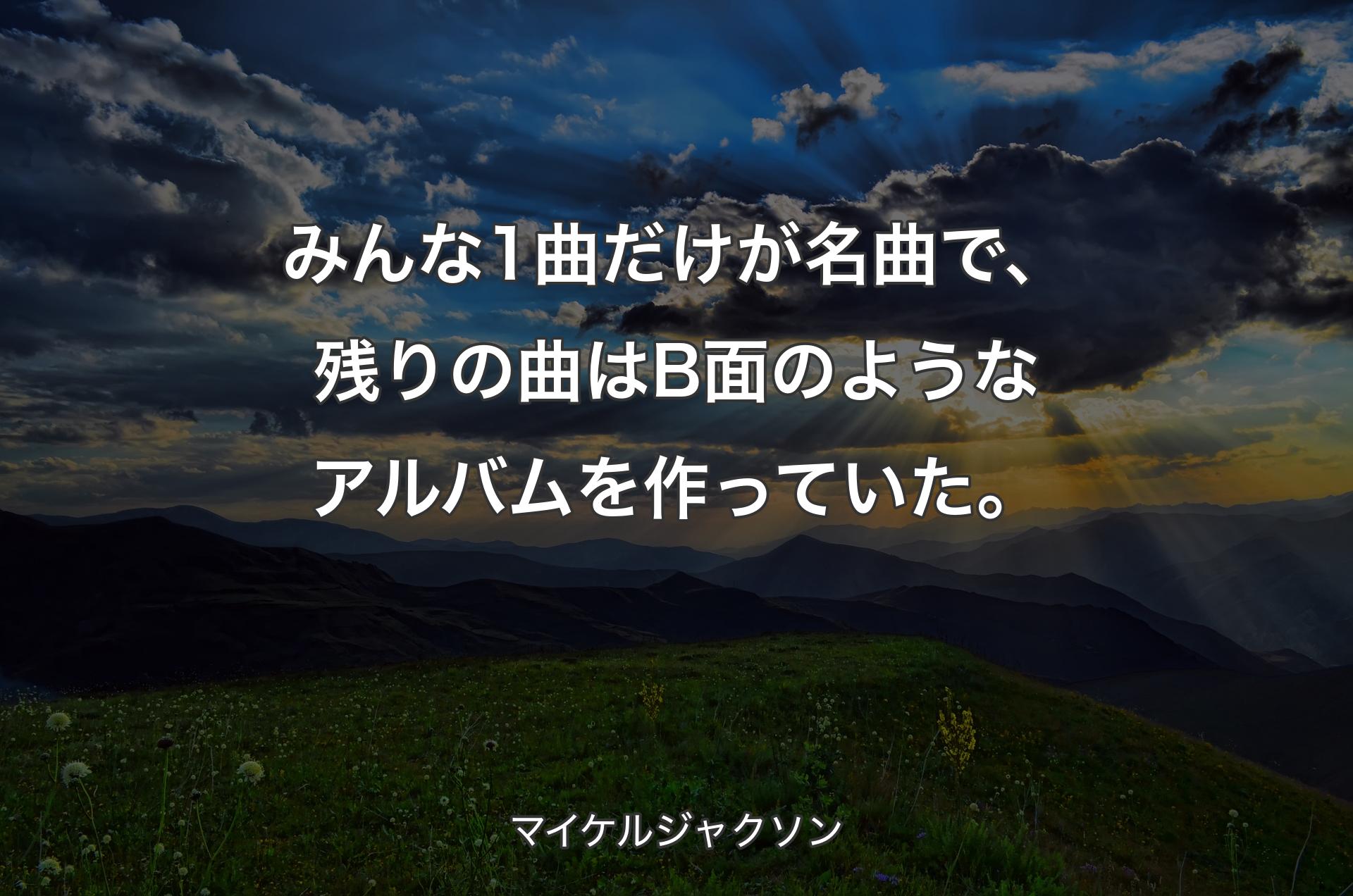 みんな1曲だけが名曲で、残りの曲はB面のようなアルバムを作っていた。 - マイケルジャクソン