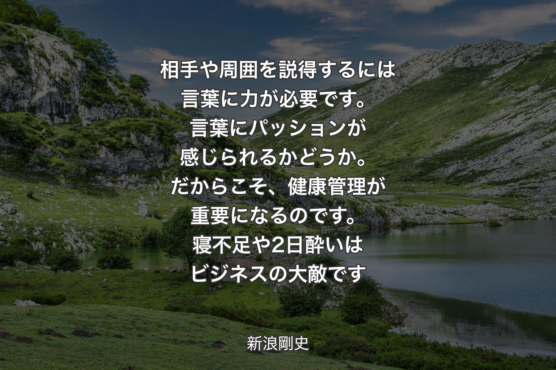 相手や周囲を説得するには言葉に力が必要です。言葉にパッションが感じられるかどうか。だからこそ、健康管理が重要になるのです。寝不足や2日酔いはビジネスの大敵です - 新浪剛史