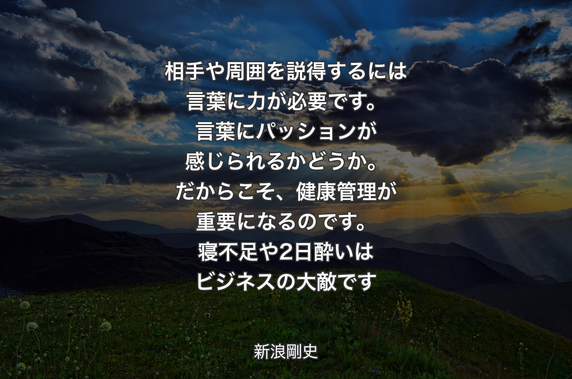 相手や周囲を説得するには言葉に力が必要です。言葉にパッションが感じられるかどうか。だからこそ、健康管理が重要になるのです。寝不足や2日酔いはビジネスの大敵です - 新浪剛史