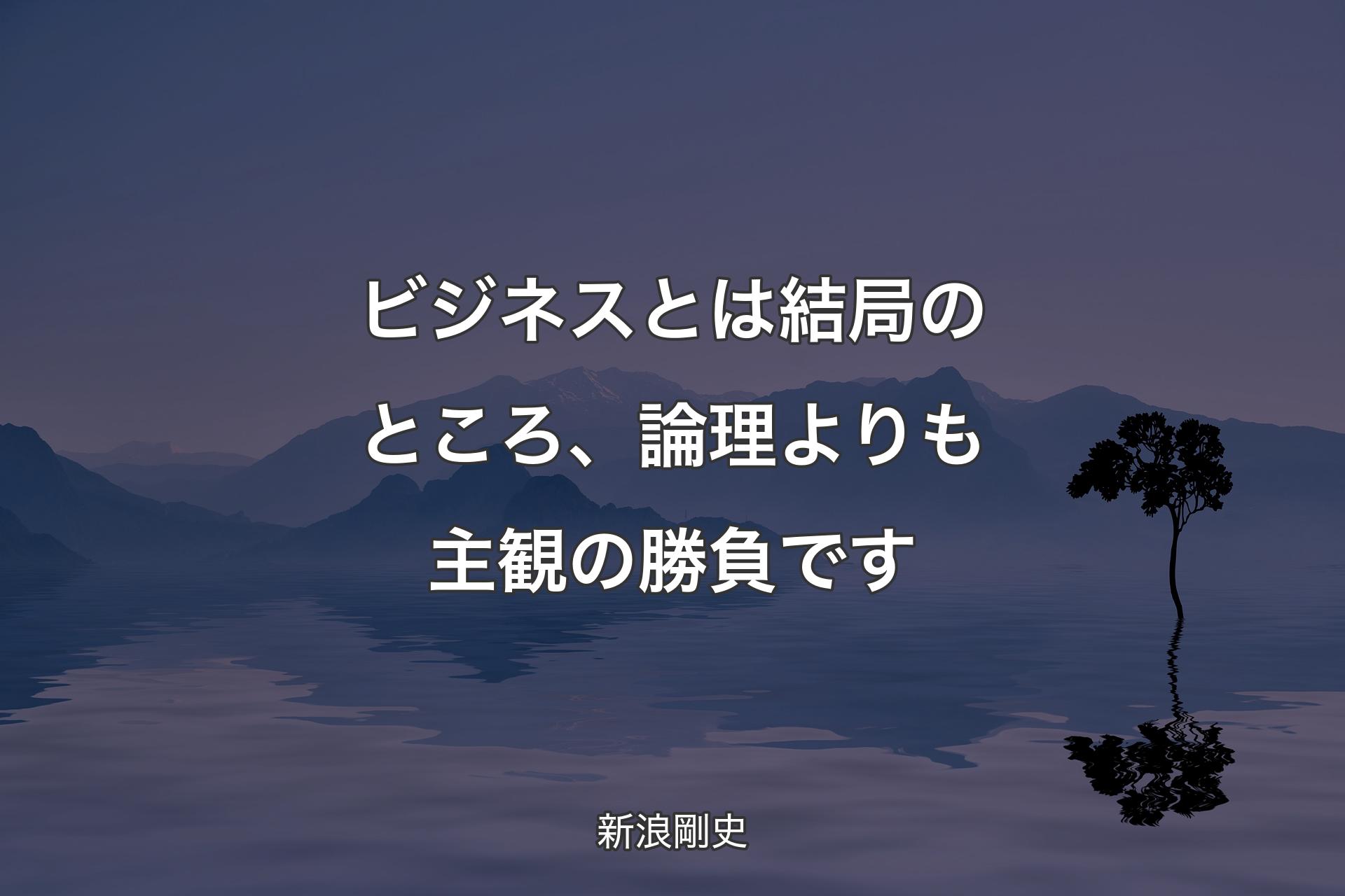 ビジネスとは結局のところ、論理よりも主観の勝負です - 新浪剛史