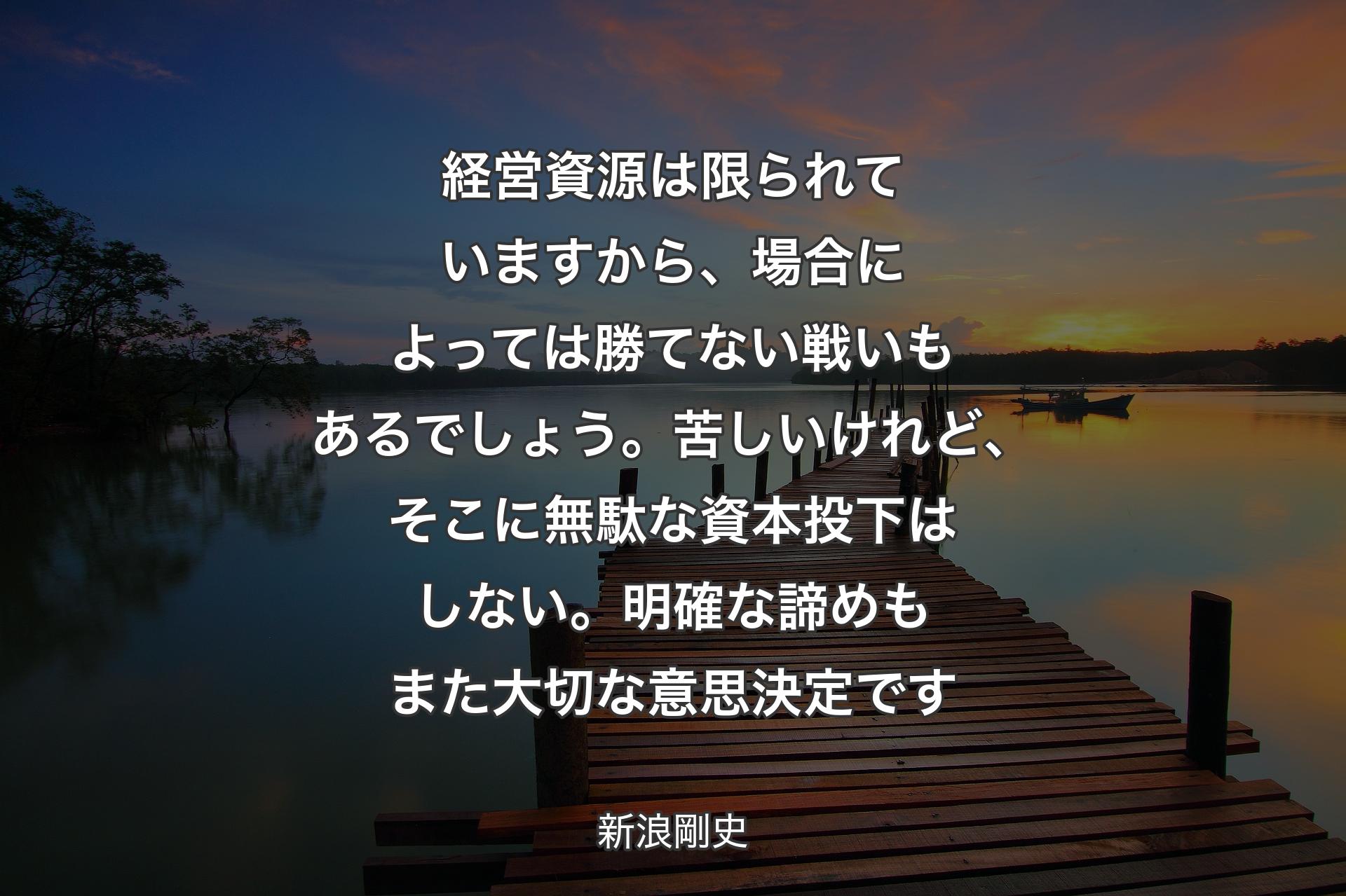 経営資源は限られていますから、場合によっては勝てない戦いもあるでしょう。苦しいけれど、そこに無駄な資本投下はしない。明確な諦めもまた大切な意思決定です - 新浪剛史